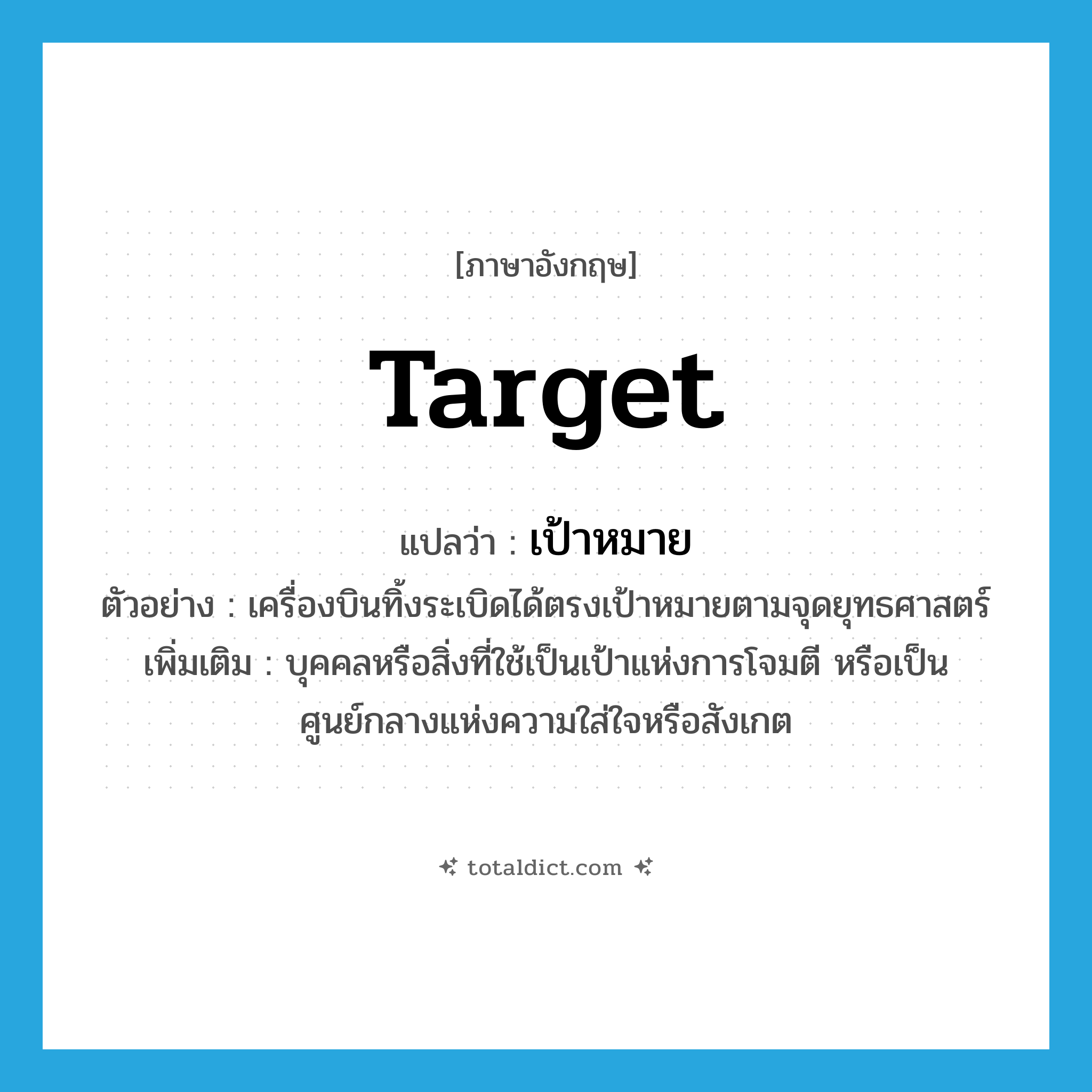 เป้าหมาย ภาษาอังกฤษ?, คำศัพท์ภาษาอังกฤษ เป้าหมาย แปลว่า target ประเภท N ตัวอย่าง เครื่องบินทิ้งระเบิดได้ตรงเป้าหมายตามจุดยุทธศาสตร์ เพิ่มเติม บุคคลหรือสิ่งที่ใช้เป็นเป้าแห่งการโจมตี หรือเป็นศูนย์กลางแห่งความใส่ใจหรือสังเกต หมวด N