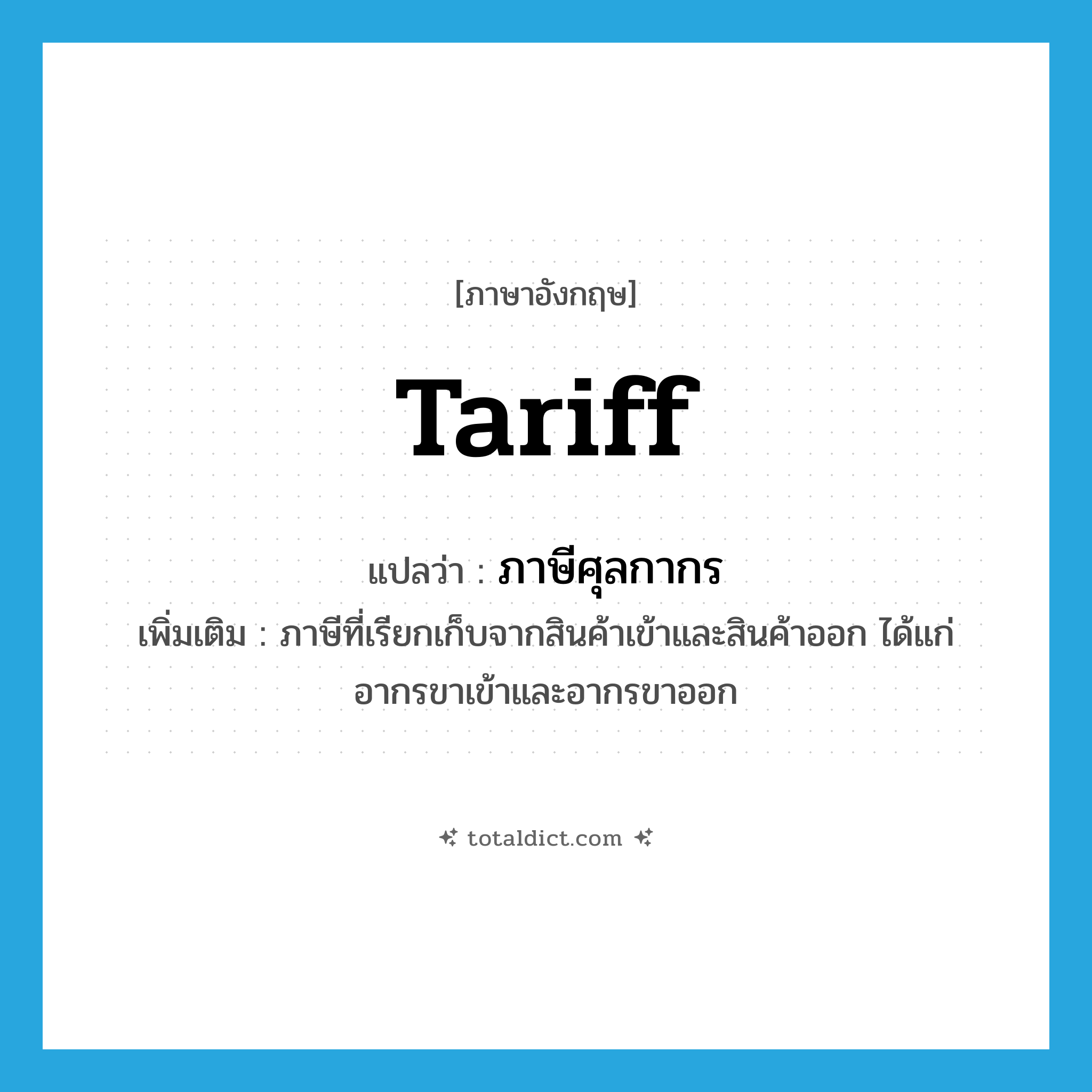 tariff แปลว่า?, คำศัพท์ภาษาอังกฤษ tariff แปลว่า ภาษีศุลกากร ประเภท N เพิ่มเติม ภาษีที่เรียกเก็บจากสินค้าเข้าและสินค้าออก ได้แก่ อากรขาเข้าและอากรขาออก หมวด N