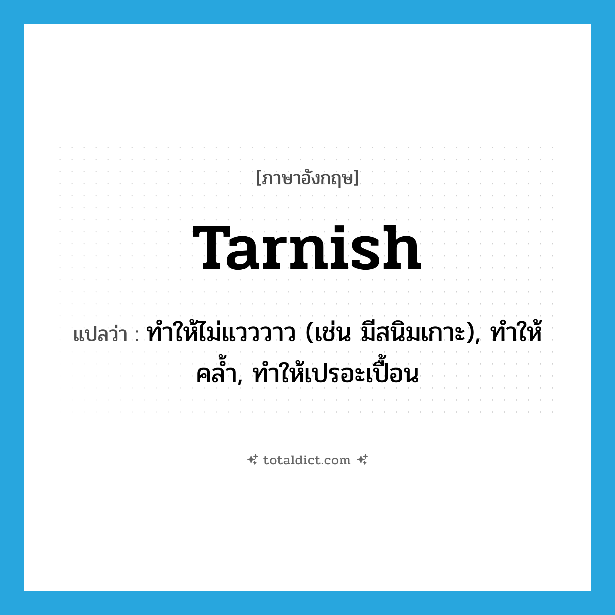 tarnish แปลว่า?, คำศัพท์ภาษาอังกฤษ tarnish แปลว่า ทำให้ไม่แวววาว (เช่น มีสนิมเกาะ), ทำให้คล้ำ, ทำให้เปรอะเปื้อน ประเภท VT หมวด VT