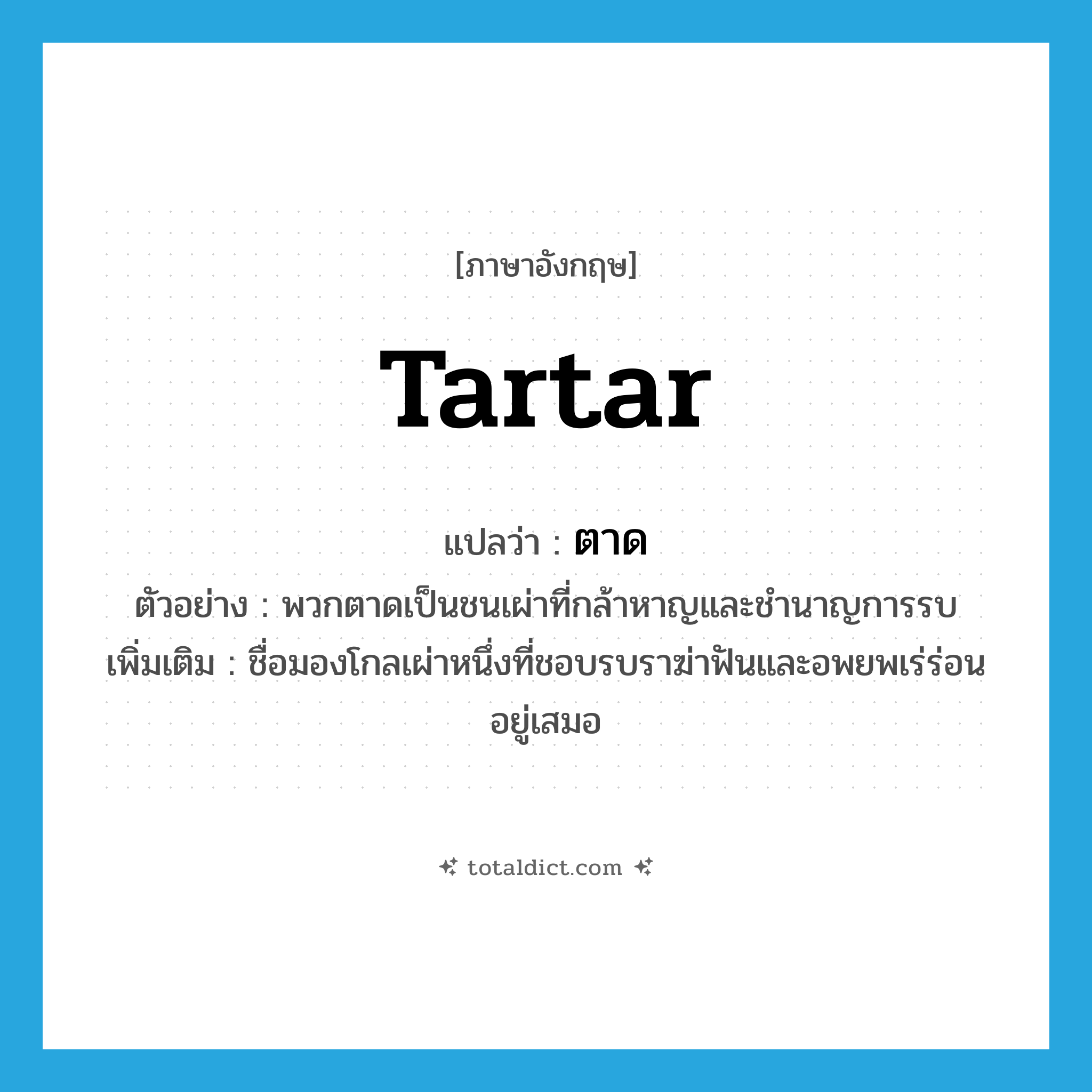 Tartar แปลว่า?, คำศัพท์ภาษาอังกฤษ Tartar แปลว่า ตาด ประเภท N ตัวอย่าง พวกตาดเป็นชนเผ่าที่กล้าหาญและชำนาญการรบ เพิ่มเติม ชื่อมองโกลเผ่าหนึ่งที่ชอบรบราฆ่าฟันและอพยพเร่ร่อนอยู่เสมอ หมวด N
