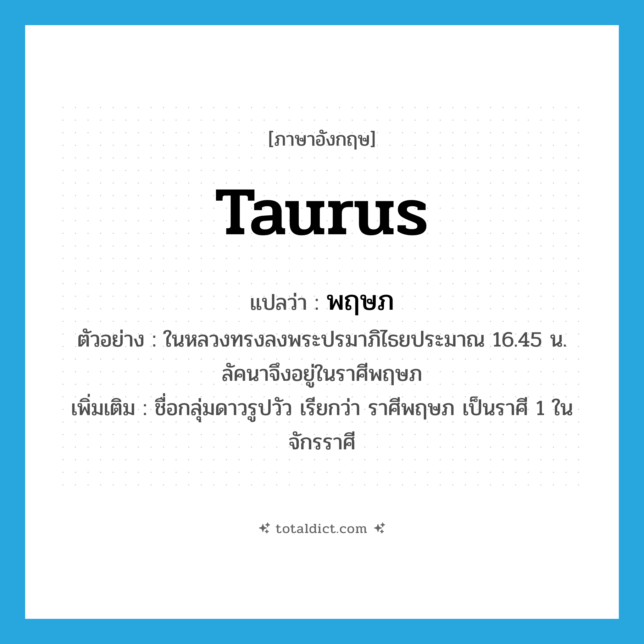 พฤษภ ภาษาอังกฤษ?, คำศัพท์ภาษาอังกฤษ พฤษภ แปลว่า Taurus ประเภท N ตัวอย่าง ในหลวงทรงลงพระปรมาภิไธยประมาณ 16.45 น. ลัคนาจึงอยู่ในราศีพฤษภ เพิ่มเติม ชื่อกลุ่มดาวรูปวัว เรียกว่า ราศีพฤษภ เป็นราศี 1 ในจักรราศี หมวด N