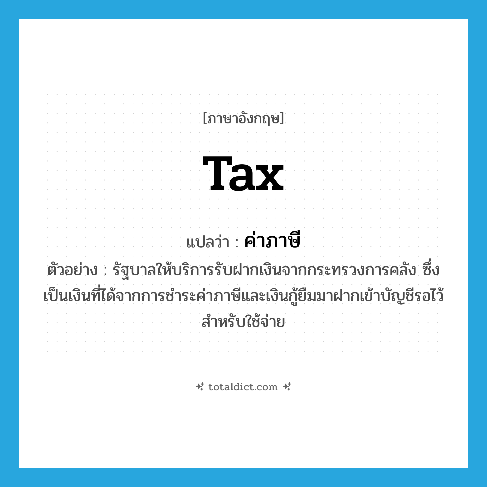 tax แปลว่า?, คำศัพท์ภาษาอังกฤษ tax แปลว่า ค่าภาษี ประเภท N ตัวอย่าง รัฐบาลให้บริการรับฝากเงินจากกระทรวงการคลัง ซึ่งเป็นเงินที่ได้จากการชำระค่าภาษีและเงินกู้ยืมมาฝากเข้าบัญชีรอไว้สำหรับใช้จ่าย หมวด N
