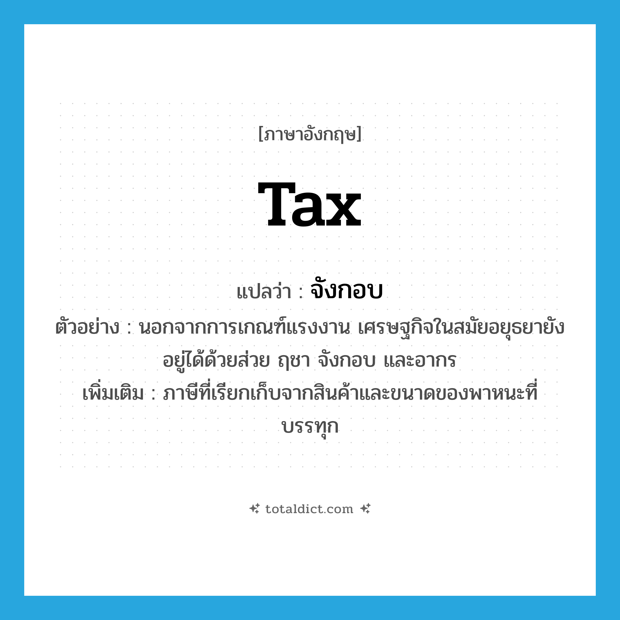 tax แปลว่า?, คำศัพท์ภาษาอังกฤษ tax แปลว่า จังกอบ ประเภท N ตัวอย่าง นอกจากการเกณฑ์แรงงาน เศรษฐกิจในสมัยอยุธยายังอยู่ได้ด้วยส่วย ฤชา จังกอบ และอากร เพิ่มเติม ภาษีที่เรียกเก็บจากสินค้าและขนาดของพาหนะที่บรรทุก หมวด N