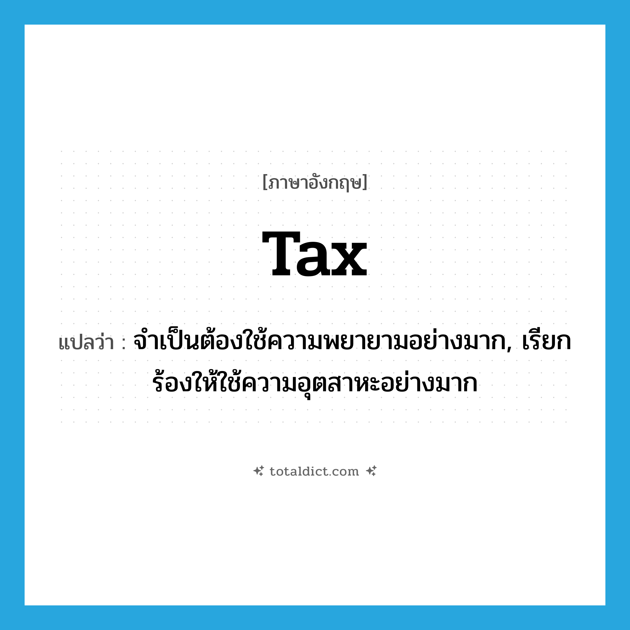 tax แปลว่า?, คำศัพท์ภาษาอังกฤษ tax แปลว่า จำเป็นต้องใช้ความพยายามอย่างมาก, เรียกร้องให้ใช้ความอุตสาหะอย่างมาก ประเภท VT หมวด VT
