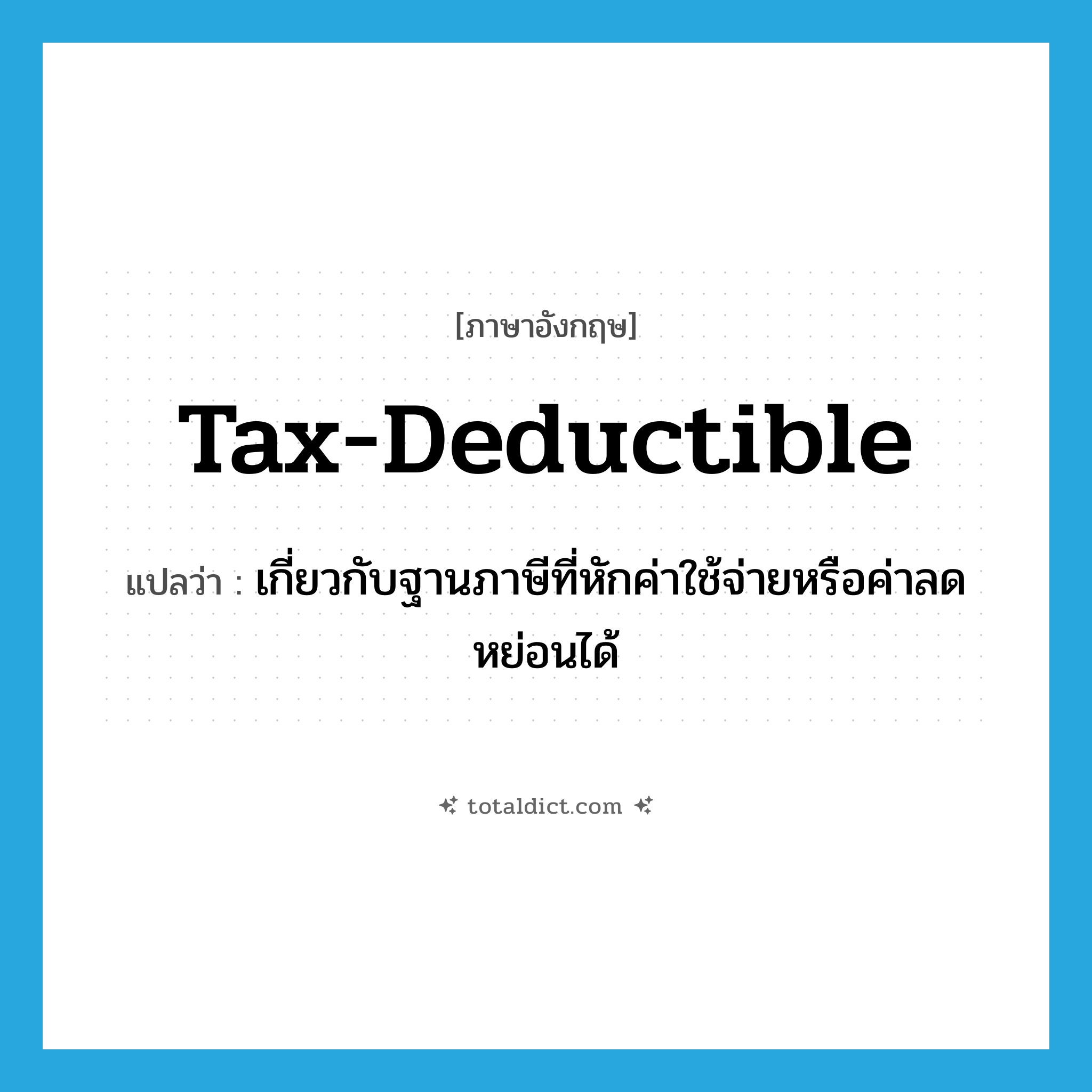 tax-deductible แปลว่า?, คำศัพท์ภาษาอังกฤษ tax-deductible แปลว่า เกี่ยวกับฐานภาษีที่หักค่าใช้จ่ายหรือค่าลดหย่อนได้ ประเภท ADJ หมวด ADJ