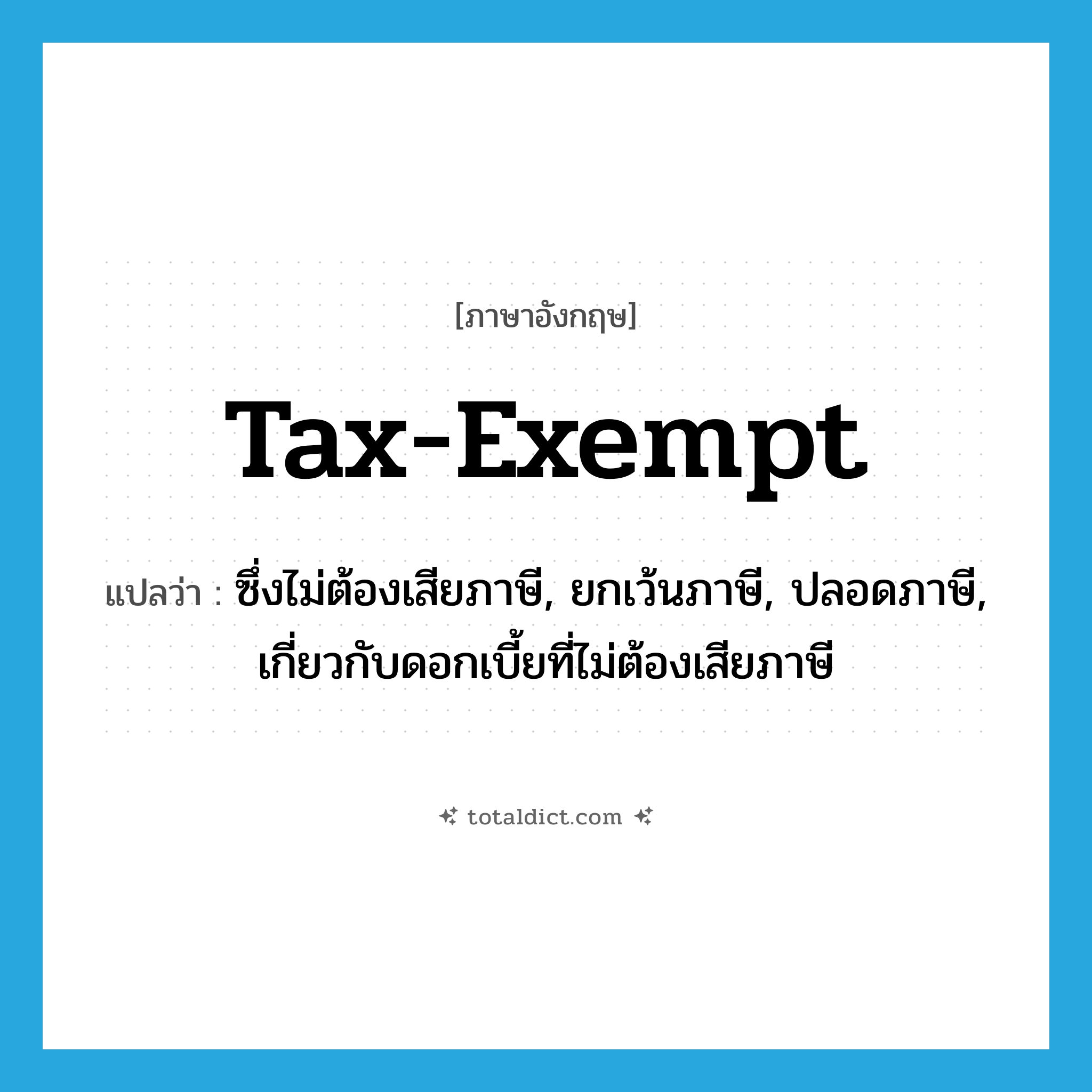 tax-exempt แปลว่า?, คำศัพท์ภาษาอังกฤษ tax-exempt แปลว่า ซึ่งไม่ต้องเสียภาษี, ยกเว้นภาษี, ปลอดภาษี, เกี่ยวกับดอกเบี้ยที่ไม่ต้องเสียภาษี ประเภท ADJ หมวด ADJ