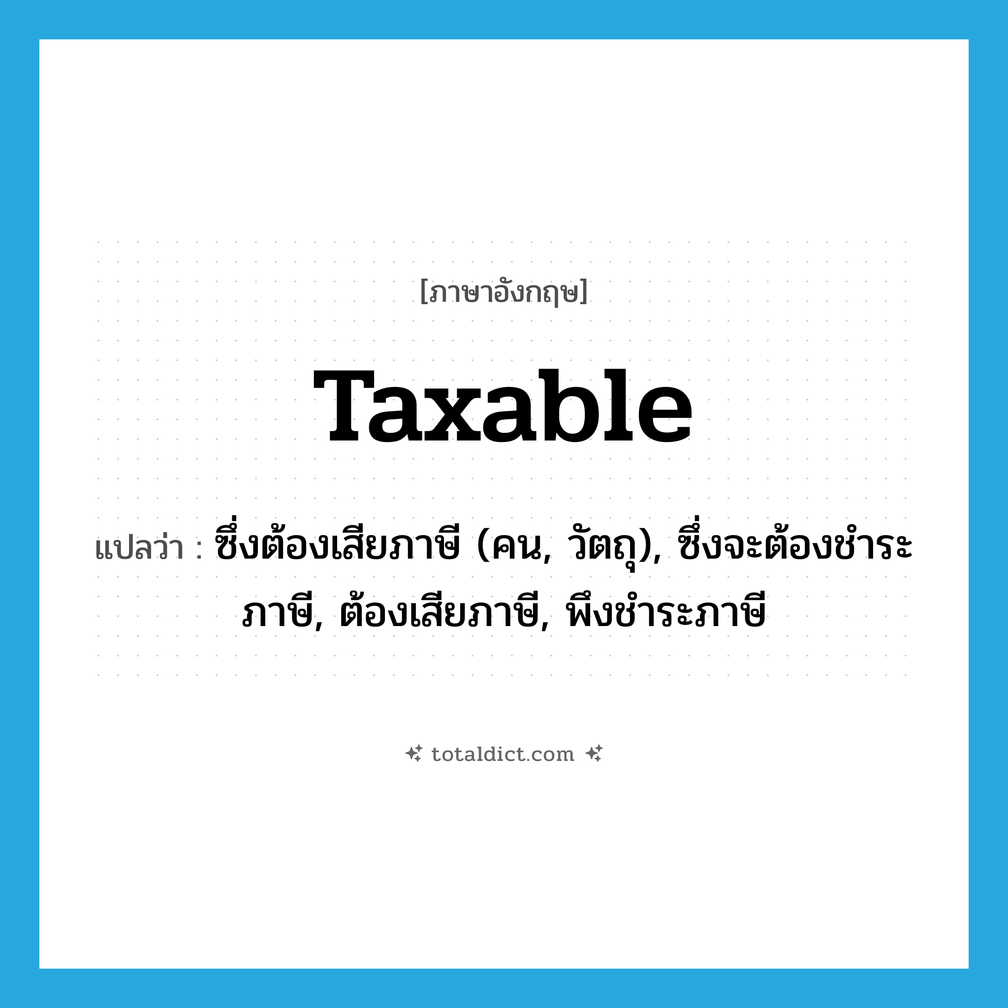 taxable แปลว่า?, คำศัพท์ภาษาอังกฤษ taxable แปลว่า ซึ่งต้องเสียภาษี (คน, วัตถุ), ซึ่งจะต้องชำระภาษี, ต้องเสียภาษี, พึงชำระภาษี ประเภท ADJ หมวด ADJ
