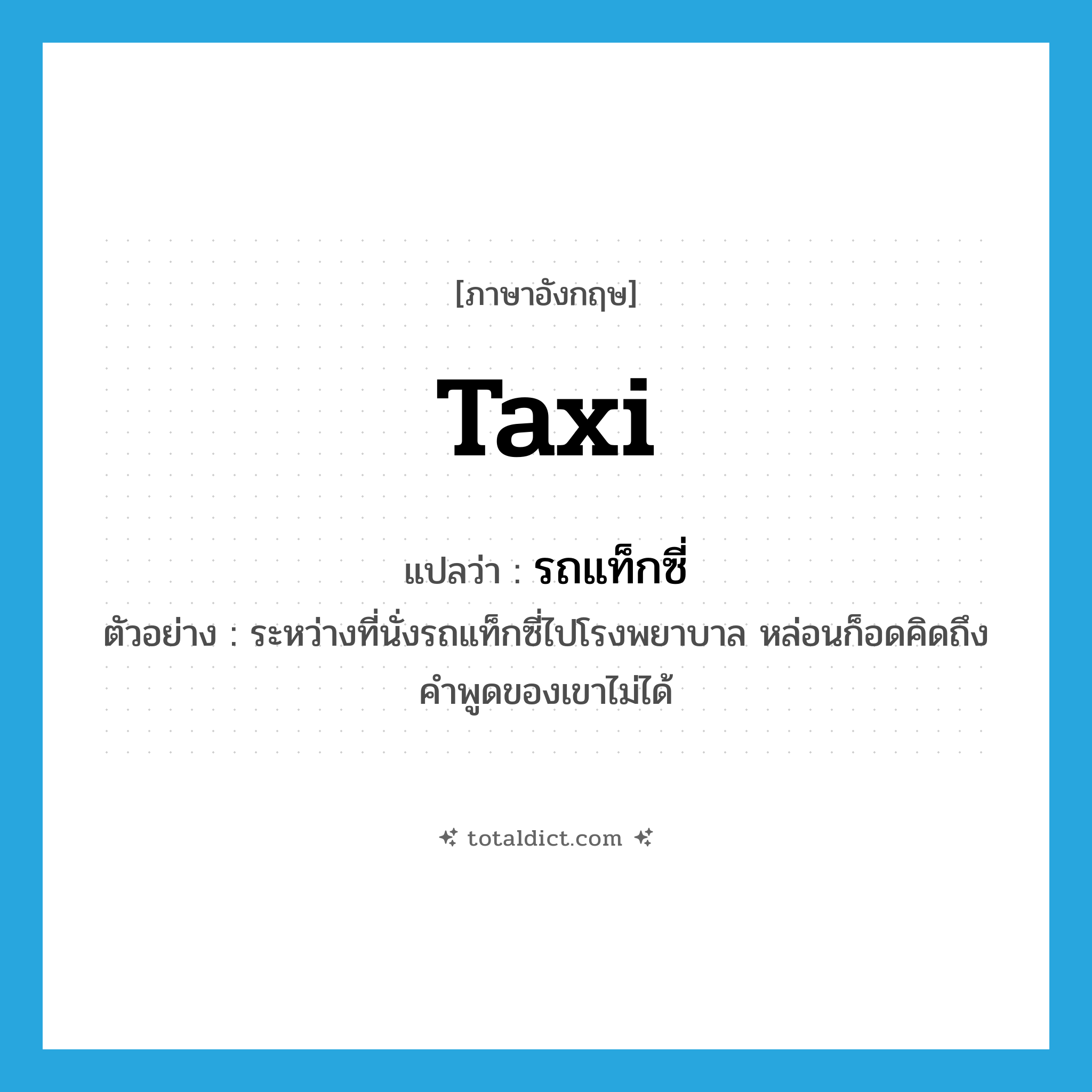 taxi แปลว่า?, คำศัพท์ภาษาอังกฤษ taxi แปลว่า รถแท็กซี่ ประเภท N ตัวอย่าง ระหว่างที่นั่งรถแท็กซี่ไปโรงพยาบาล หล่อนก็อดคิดถึงคำพูดของเขาไม่ได้ หมวด N
