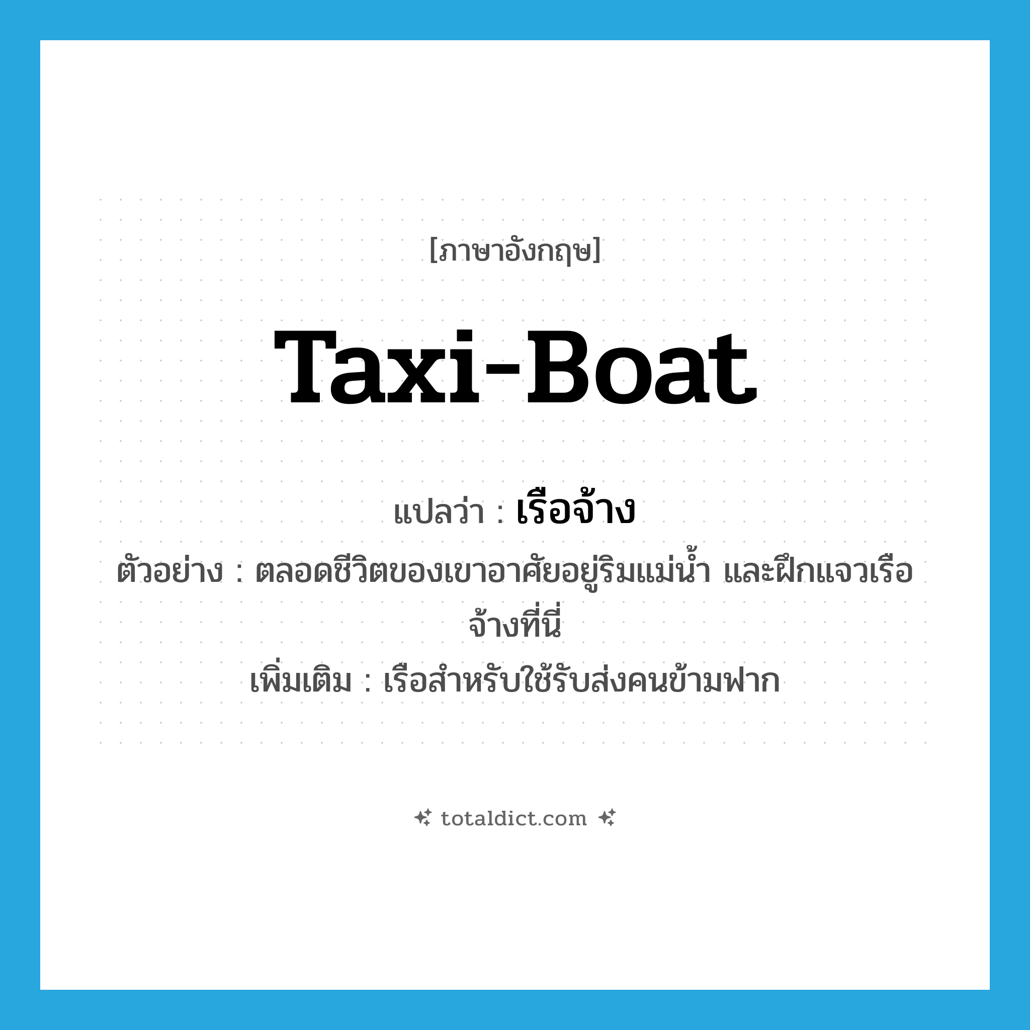 taxi-boat แปลว่า?, คำศัพท์ภาษาอังกฤษ taxi-boat แปลว่า เรือจ้าง ประเภท N ตัวอย่าง ตลอดชีวิตของเขาอาศัยอยู่ริมแม่น้ำ และฝึกแจวเรือจ้างที่นี่ เพิ่มเติม เรือสำหรับใช้รับส่งคนข้ามฟาก หมวด N