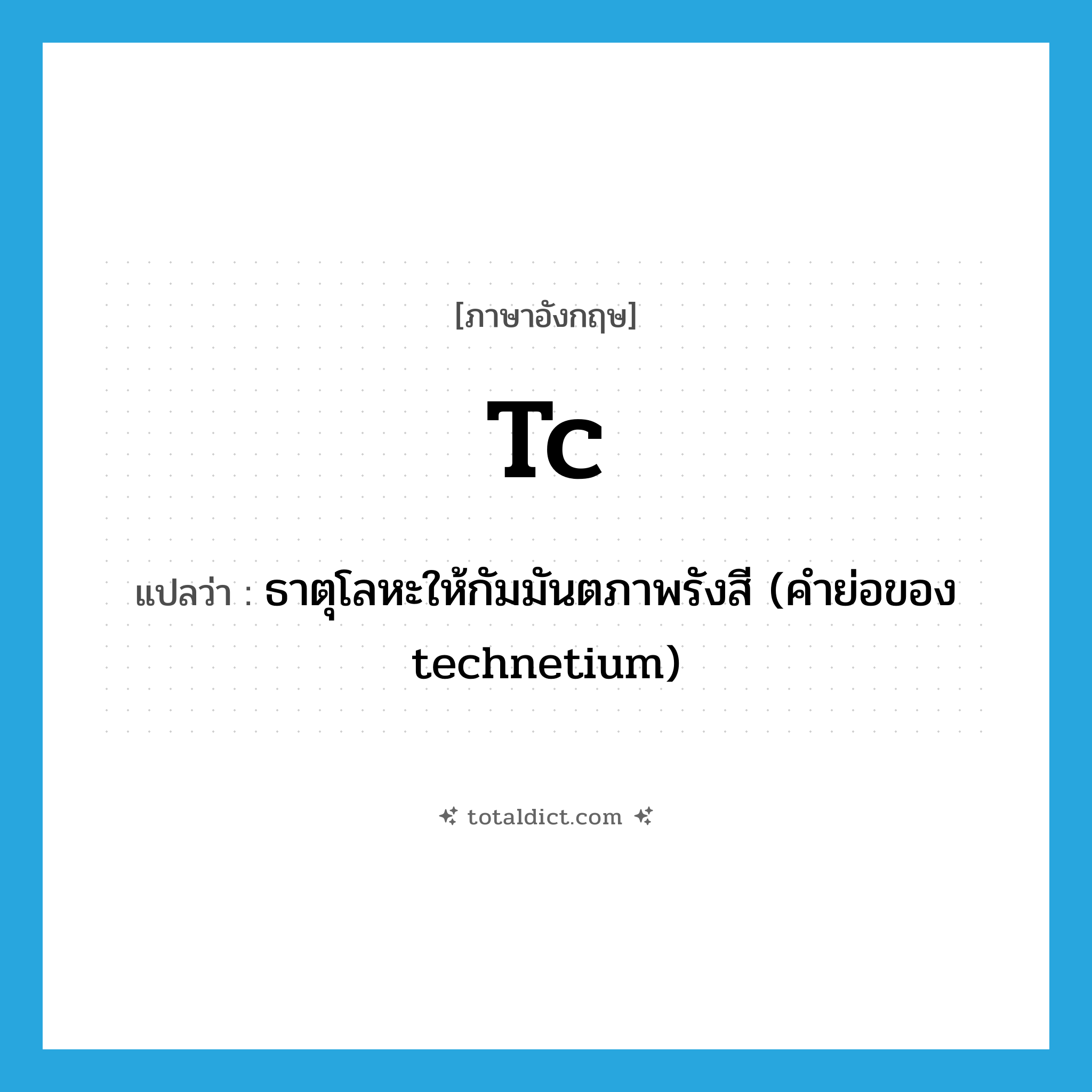 Tc แปลว่า?, คำศัพท์ภาษาอังกฤษ Tc แปลว่า ธาตุโลหะให้กัมมันตภาพรังสี (คำย่อของ technetium) ประเภท N หมวด N