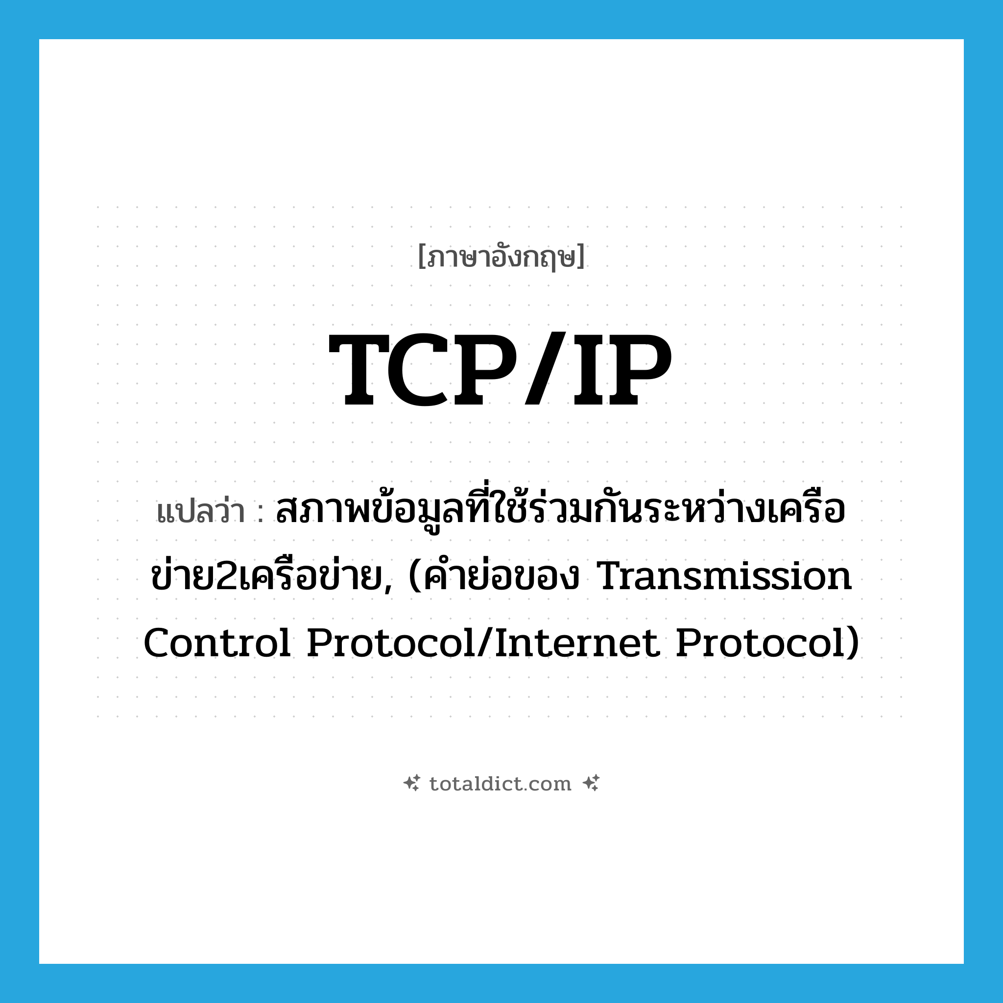 TCP/IP แปลว่า?, คำศัพท์ภาษาอังกฤษ TCP/IP แปลว่า สภาพข้อมูลที่ใช้ร่วมกันระหว่างเครือข่าย2เครือข่าย, (คำย่อของ Transmission Control Protocol/Internet Protocol) ประเภท N หมวด N