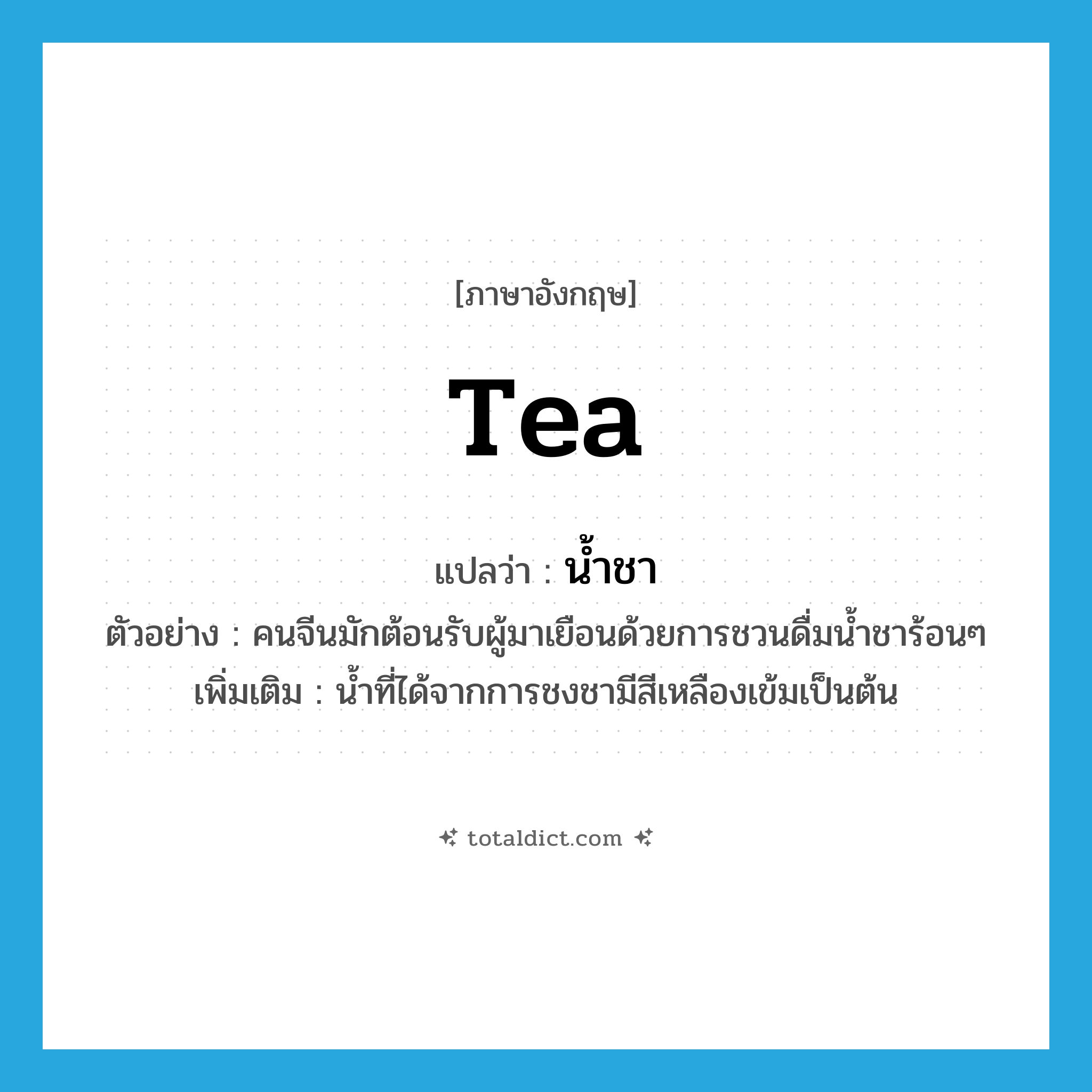 tea แปลว่า?, คำศัพท์ภาษาอังกฤษ tea แปลว่า น้ำชา ประเภท N ตัวอย่าง คนจีนมักต้อนรับผู้มาเยือนด้วยการชวนดื่มน้ำชาร้อนๆ เพิ่มเติม น้ำที่ได้จากการชงชามีสีเหลืองเข้มเป็นต้น หมวด N