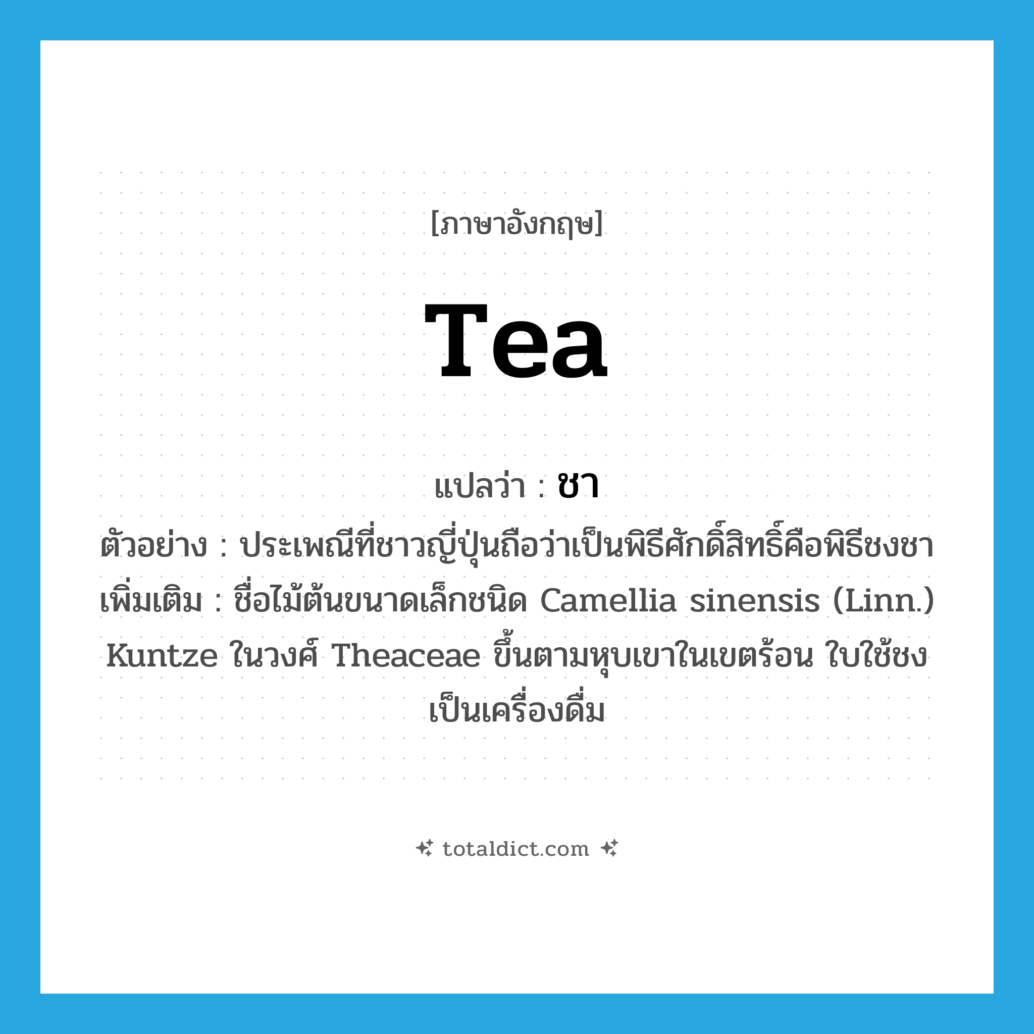 tea แปลว่า?, คำศัพท์ภาษาอังกฤษ tea แปลว่า ชา ประเภท N ตัวอย่าง ประเพณีที่ชาวญี่ปุ่นถือว่าเป็นพิธีศักดิ์สิทธิ์คือพิธีชงชา เพิ่มเติม ชื่อไม้ต้นขนาดเล็กชนิด Camellia sinensis (Linn.) Kuntze ในวงศ์ Theaceae ขึ้นตามหุบเขาในเขตร้อน ใบใช้ชงเป็นเครื่องดื่ม หมวด N