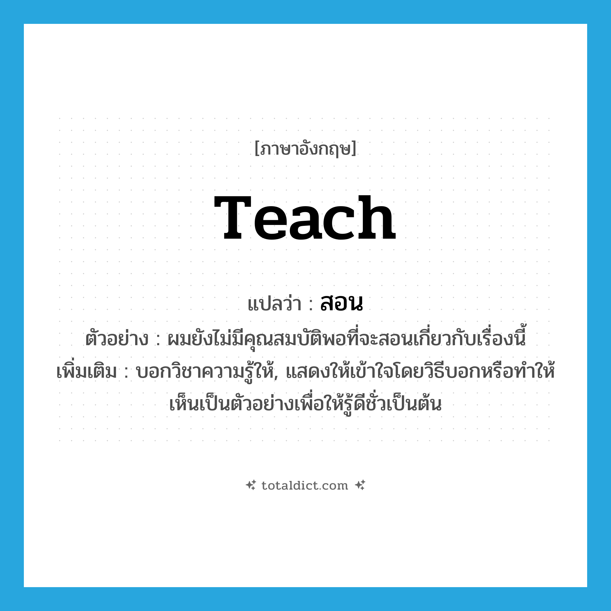 teach แปลว่า?, คำศัพท์ภาษาอังกฤษ teach แปลว่า สอน ประเภท V ตัวอย่าง ผมยังไม่มีคุณสมบัติพอที่จะสอนเกี่ยวกับเรื่องนี้ เพิ่มเติม บอกวิชาความรู้ให้, แสดงให้เข้าใจโดยวิธีบอกหรือทำให้เห็นเป็นตัวอย่างเพื่อให้รู้ดีชั่วเป็นต้น หมวด V