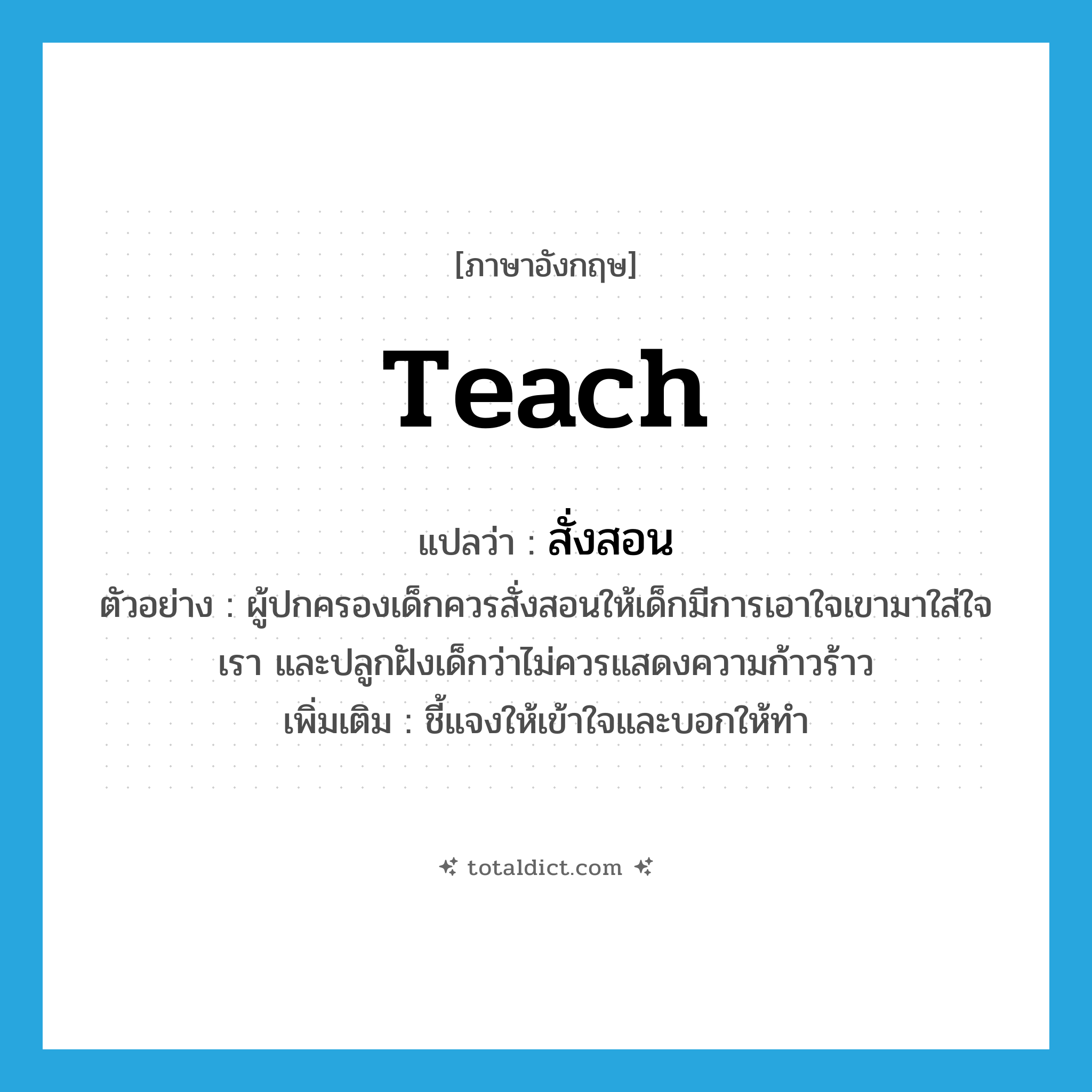 teach แปลว่า?, คำศัพท์ภาษาอังกฤษ teach แปลว่า สั่งสอน ประเภท V ตัวอย่าง ผู้ปกครองเด็กควรสั่งสอนให้เด็กมีการเอาใจเขามาใส่ใจเรา และปลูกฝังเด็กว่าไม่ควรแสดงความก้าวร้าว เพิ่มเติม ชี้แจงให้เข้าใจและบอกให้ทำ หมวด V