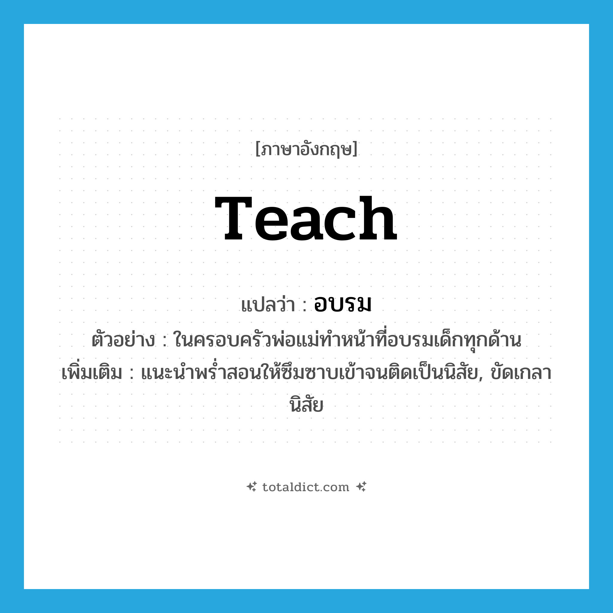 teach แปลว่า?, คำศัพท์ภาษาอังกฤษ teach แปลว่า อบรม ประเภท V ตัวอย่าง ในครอบครัวพ่อแม่ทำหน้าที่อบรมเด็กทุกด้าน เพิ่มเติม แนะนำพร่ำสอนให้ซึมซาบเข้าจนติดเป็นนิสัย, ขัดเกลานิสัย หมวด V