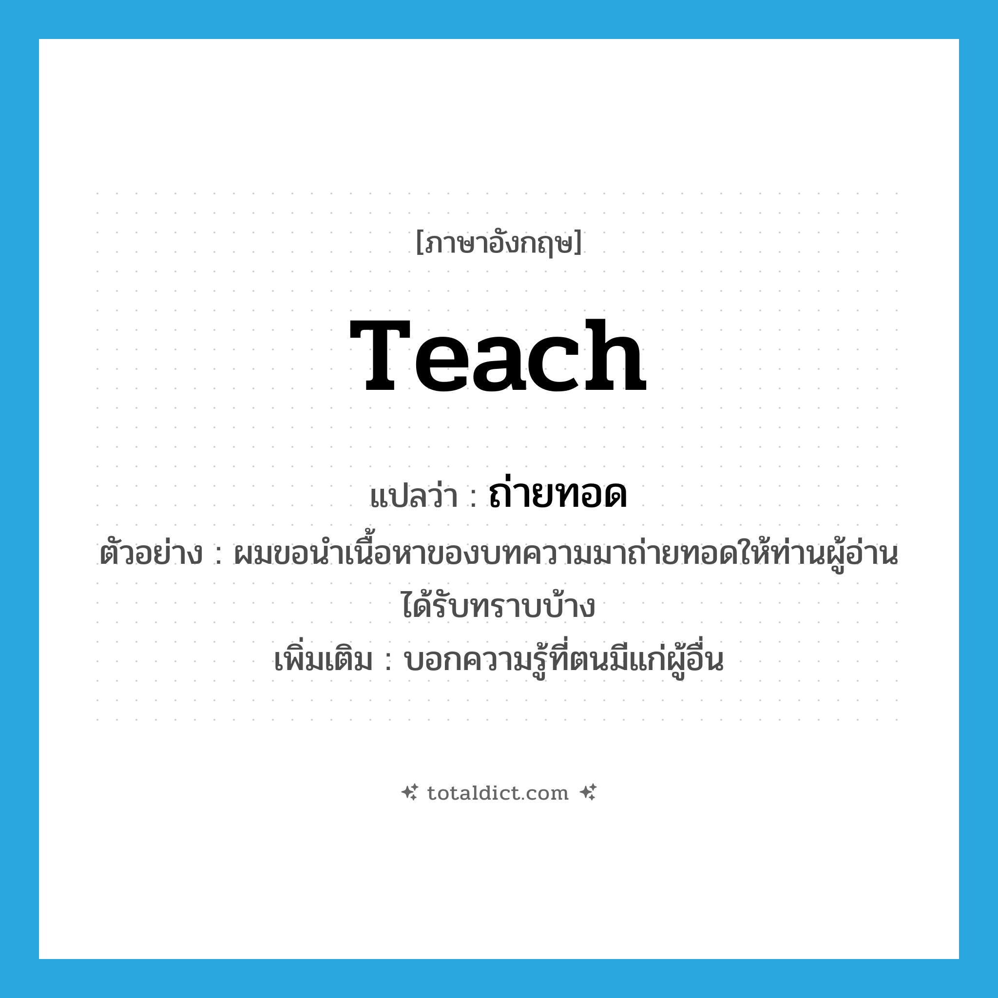 teach แปลว่า?, คำศัพท์ภาษาอังกฤษ teach แปลว่า ถ่ายทอด ประเภท V ตัวอย่าง ผมขอนำเนื้อหาของบทความมาถ่ายทอดให้ท่านผู้อ่านได้รับทราบบ้าง เพิ่มเติม บอกความรู้ที่ตนมีแก่ผู้อื่น หมวด V