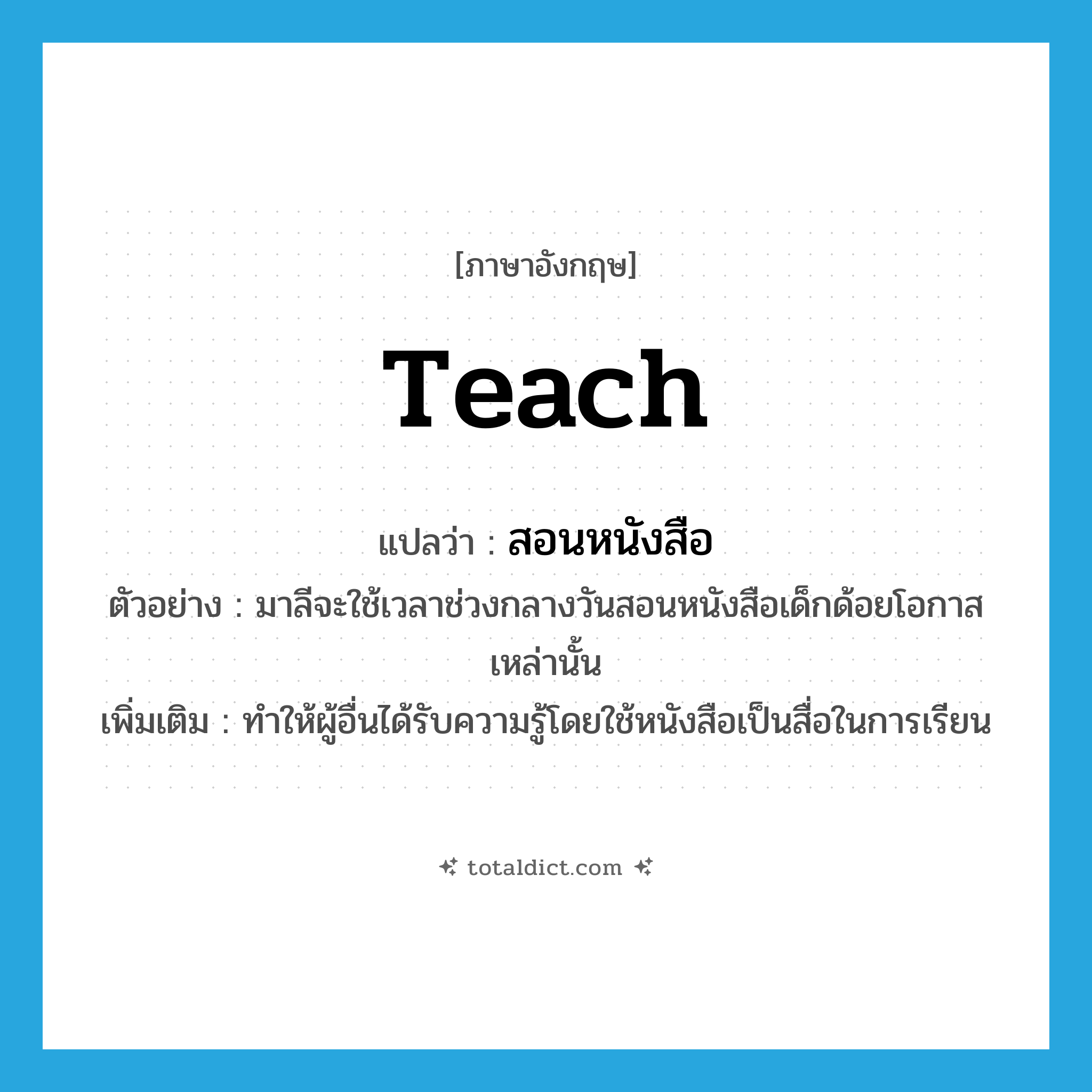 teach แปลว่า?, คำศัพท์ภาษาอังกฤษ teach แปลว่า สอนหนังสือ ประเภท V ตัวอย่าง มาลีจะใช้เวลาช่วงกลางวันสอนหนังสือเด็กด้อยโอกาสเหล่านั้น เพิ่มเติม ทำให้ผู้อื่นได้รับความรู้โดยใช้หนังสือเป็นสื่อในการเรียน หมวด V