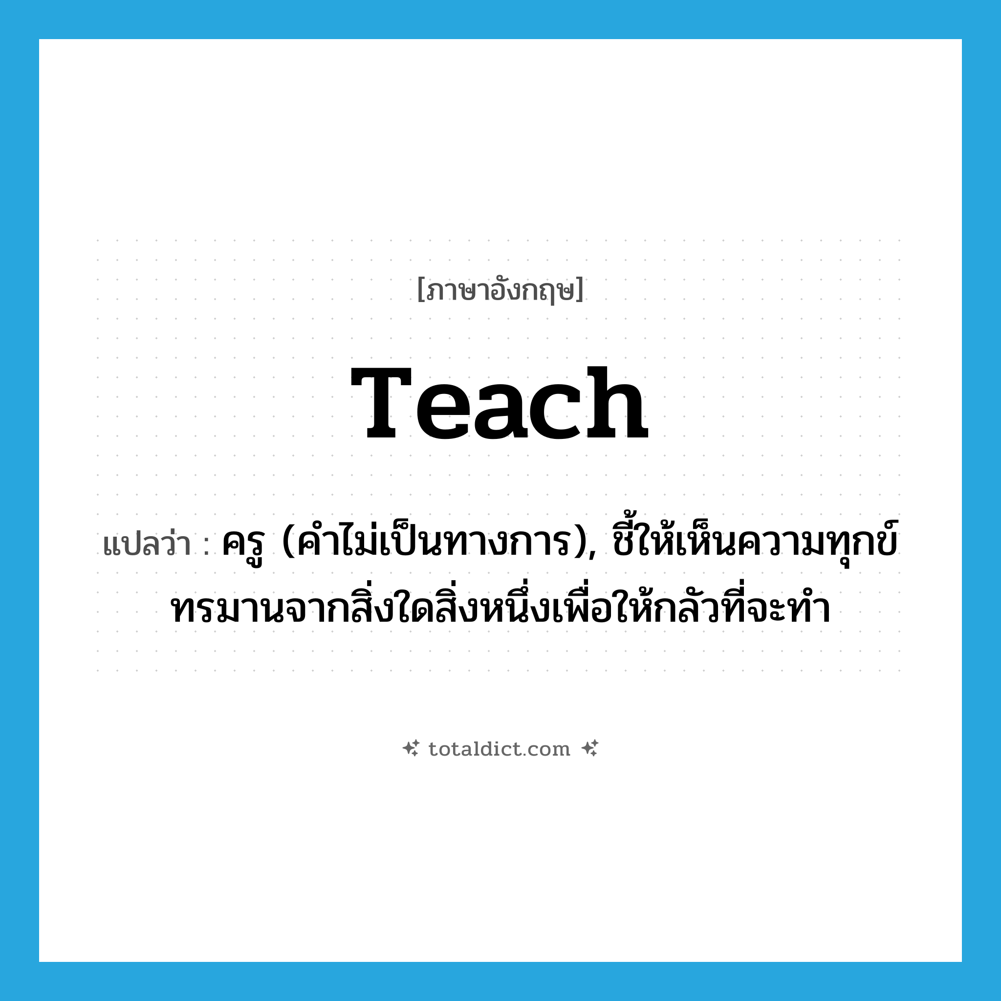 teach แปลว่า?, คำศัพท์ภาษาอังกฤษ teach แปลว่า ครู (คำไม่เป็นทางการ), ชี้ให้เห็นความทุกข์ทรมานจากสิ่งใดสิ่งหนึ่งเพื่อให้กลัวที่จะทำ ประเภท N หมวด N