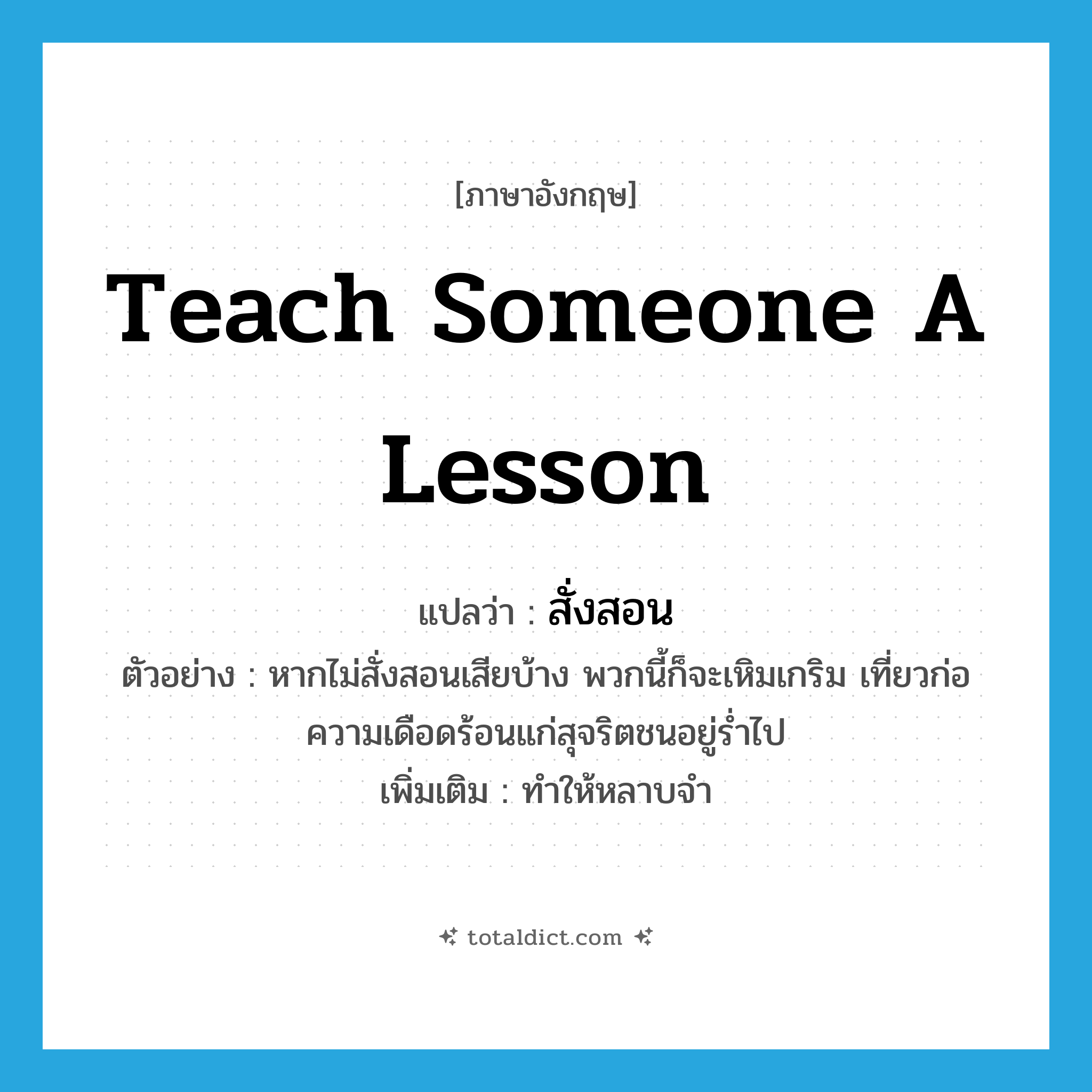teach someone a lesson แปลว่า?, คำศัพท์ภาษาอังกฤษ teach someone a lesson แปลว่า สั่งสอน ประเภท V ตัวอย่าง หากไม่สั่งสอนเสียบ้าง พวกนี้ก็จะเหิมเกริม เที่ยวก่อความเดือดร้อนแก่สุจริตชนอยู่ร่ำไป เพิ่มเติม ทำให้หลาบจำ หมวด V