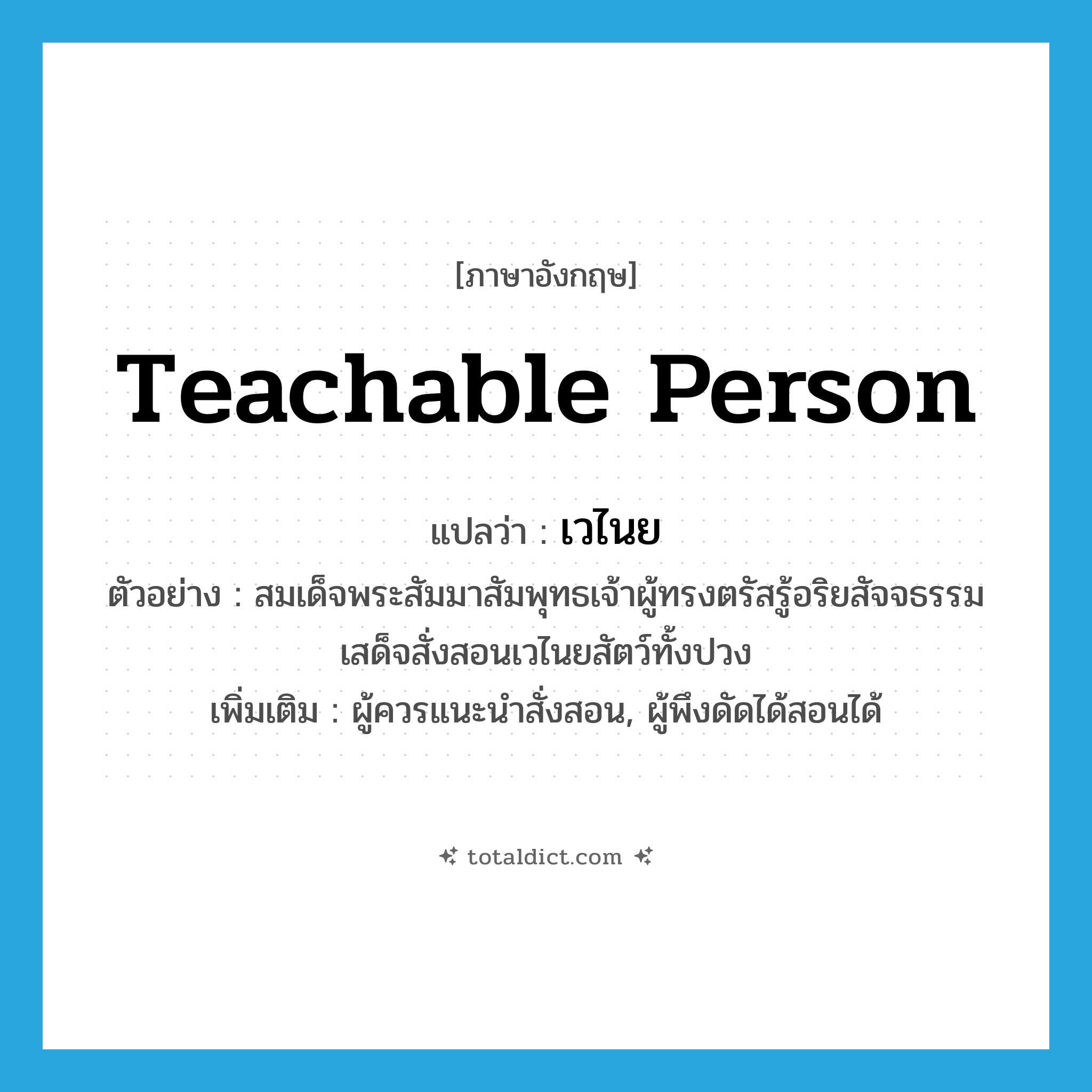 teachable person แปลว่า?, คำศัพท์ภาษาอังกฤษ teachable person แปลว่า เวไนย ประเภท N ตัวอย่าง สมเด็จพระสัมมาสัมพุทธเจ้าผู้ทรงตรัสรู้อริยสัจจธรรมเสด็จสั่งสอนเวไนยสัตว์ทั้งปวง เพิ่มเติม ผู้ควรแนะนำสั่งสอน, ผู้พึงดัดได้สอนได้ หมวด N