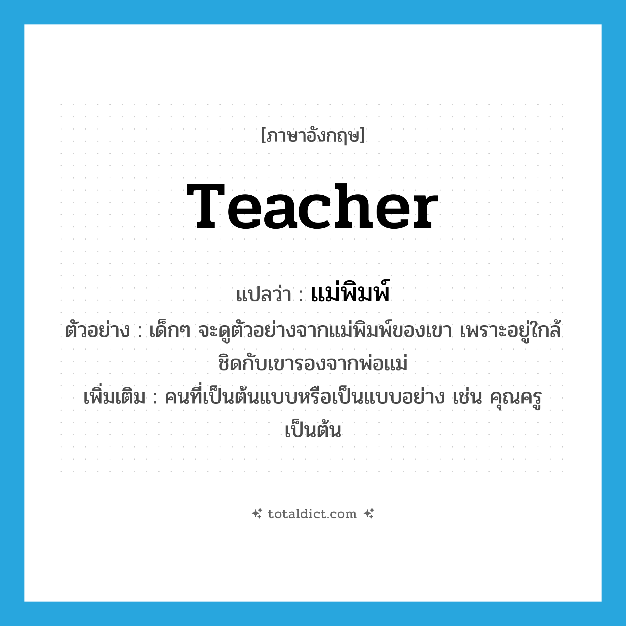 teacher แปลว่า?, คำศัพท์ภาษาอังกฤษ teacher แปลว่า แม่พิมพ์ ประเภท N ตัวอย่าง เด็กๆ จะดูตัวอย่างจากแม่พิมพ์ของเขา เพราะอยู่ใกล้ชิดกับเขารองจากพ่อแม่ เพิ่มเติม คนที่เป็นต้นแบบหรือเป็นแบบอย่าง เช่น คุณครู เป็นต้น หมวด N