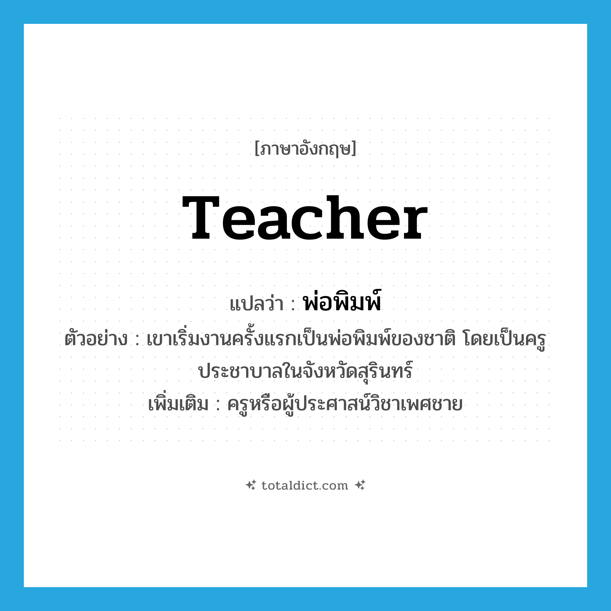 teacher แปลว่า?, คำศัพท์ภาษาอังกฤษ teacher แปลว่า พ่อพิมพ์ ประเภท N ตัวอย่าง เขาเริ่มงานครั้งแรกเป็นพ่อพิมพ์ของชาติ โดยเป็นครูประชาบาลในจังหวัดสุรินทร์ เพิ่มเติม ครูหรือผู้ประศาสน์วิชาเพศชาย หมวด N