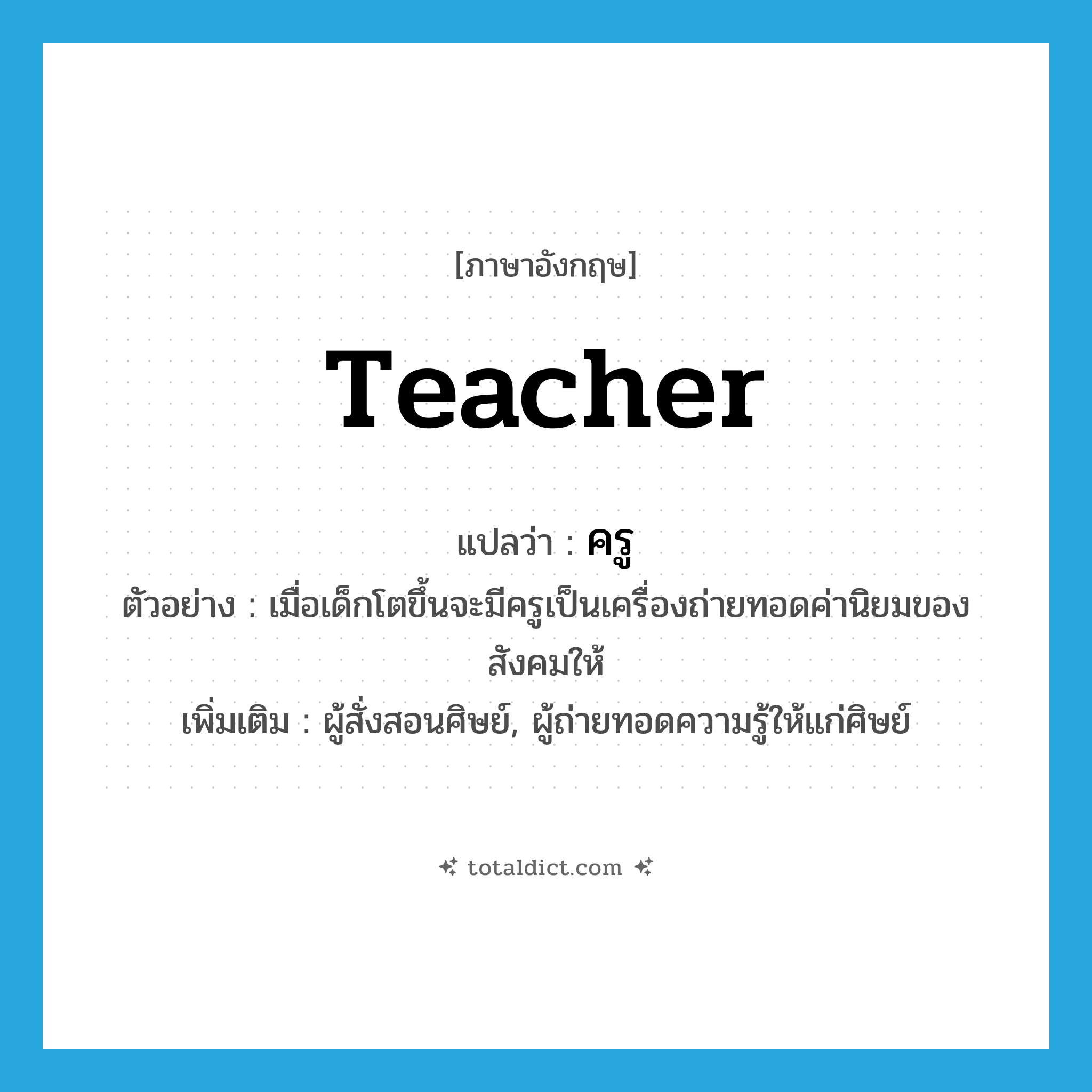 teacher แปลว่า?, คำศัพท์ภาษาอังกฤษ teacher แปลว่า ครู ประเภท N ตัวอย่าง เมื่อเด็กโตขึ้นจะมีครูเป็นเครื่องถ่ายทอดค่านิยมของสังคมให้ เพิ่มเติม ผู้สั่งสอนศิษย์, ผู้ถ่ายทอดความรู้ให้แก่ศิษย์ หมวด N