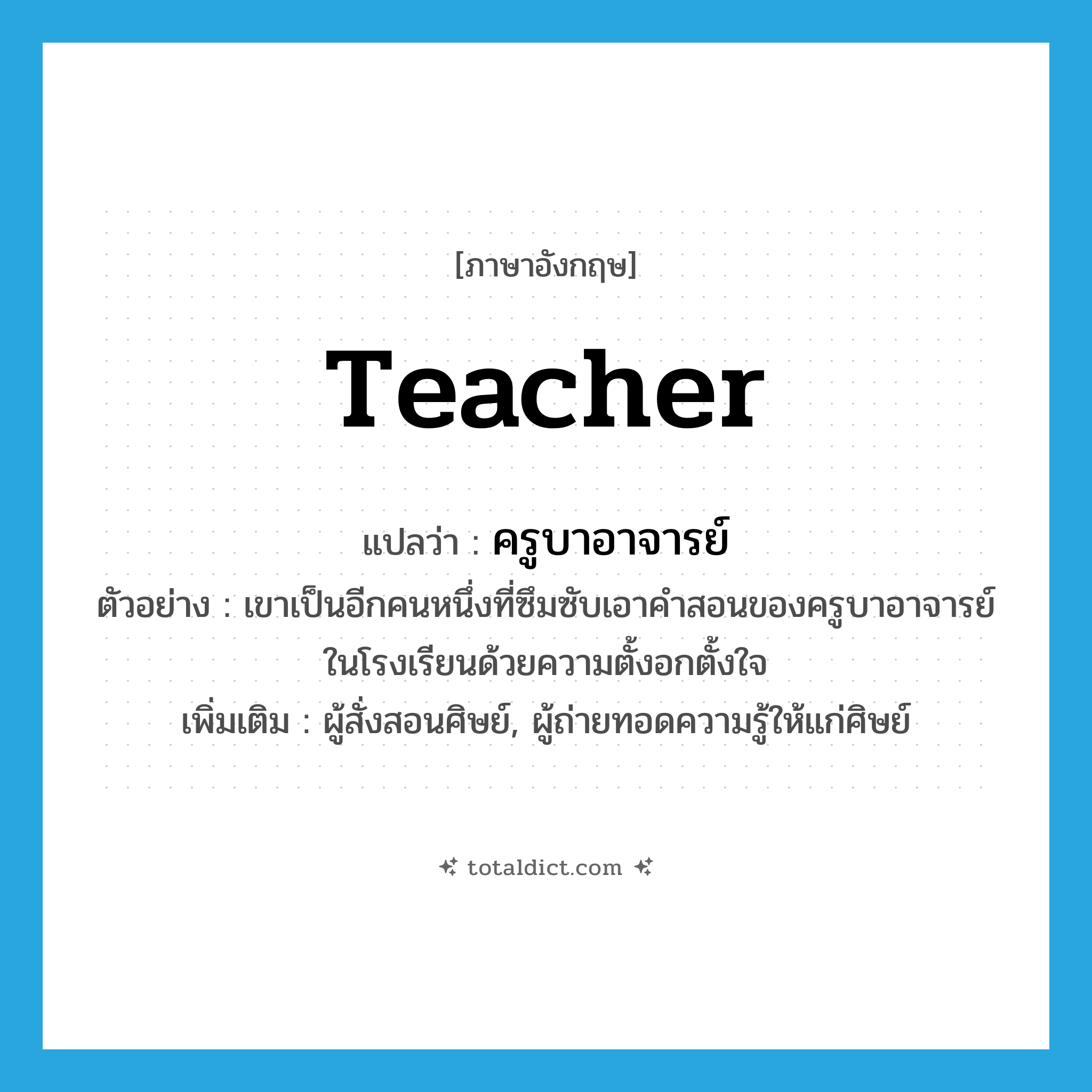 teacher แปลว่า?, คำศัพท์ภาษาอังกฤษ teacher แปลว่า ครูบาอาจารย์ ประเภท N ตัวอย่าง เขาเป็นอีกคนหนึ่งที่ซึมซับเอาคำสอนของครูบาอาจารย์ในโรงเรียนด้วยความตั้งอกตั้งใจ เพิ่มเติม ผู้สั่งสอนศิษย์, ผู้ถ่ายทอดความรู้ให้แก่ศิษย์ หมวด N