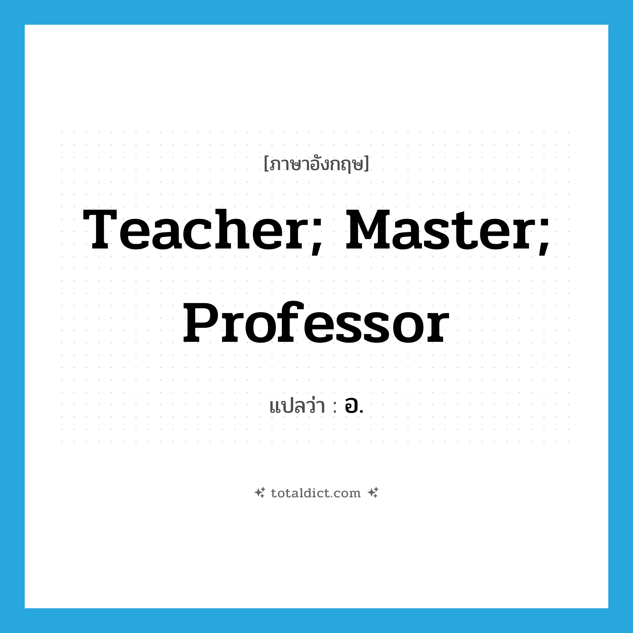 teacher; master; professor แปลว่า?, คำศัพท์ภาษาอังกฤษ teacher; master; professor แปลว่า อ. ประเภท N หมวด N