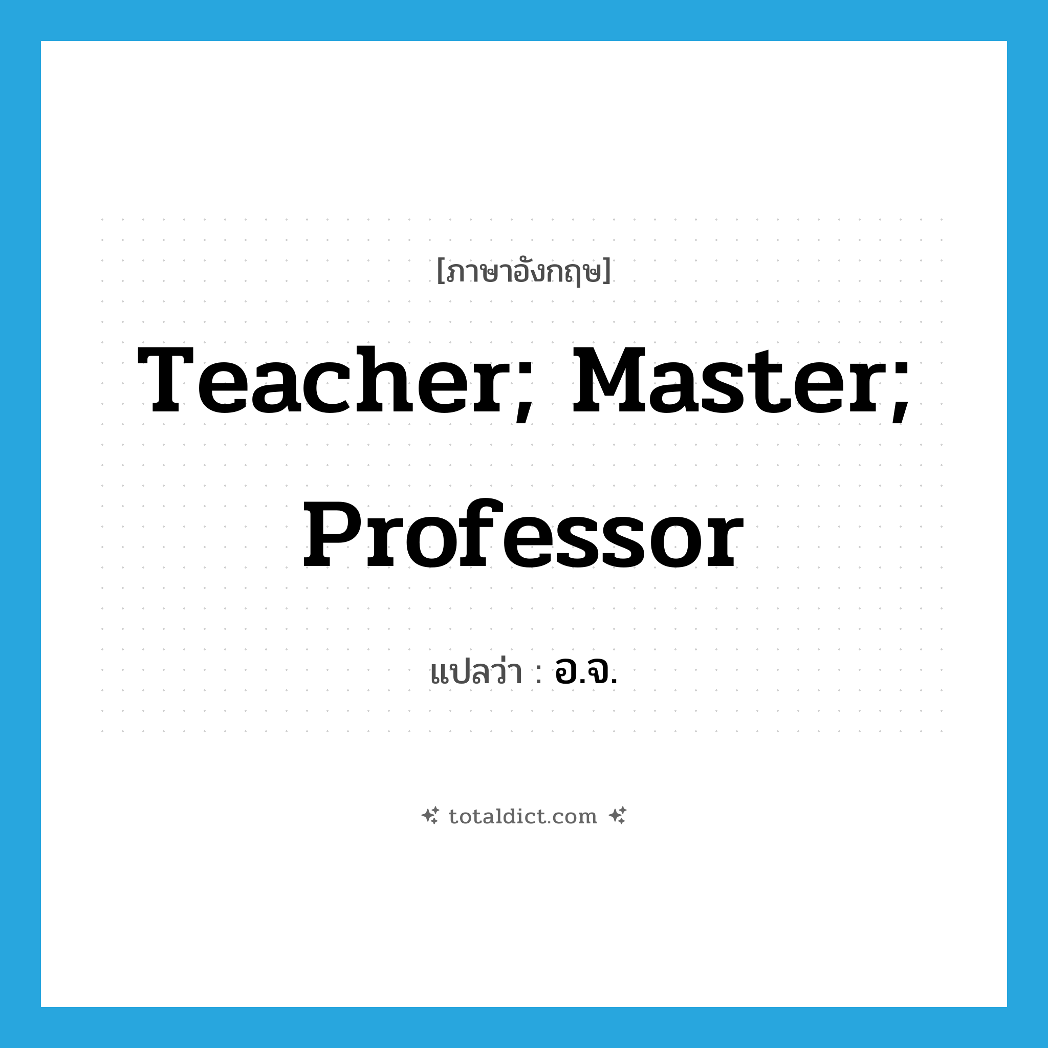 teacher; master; professor แปลว่า?, คำศัพท์ภาษาอังกฤษ teacher; master; professor แปลว่า อ.จ. ประเภท N หมวด N