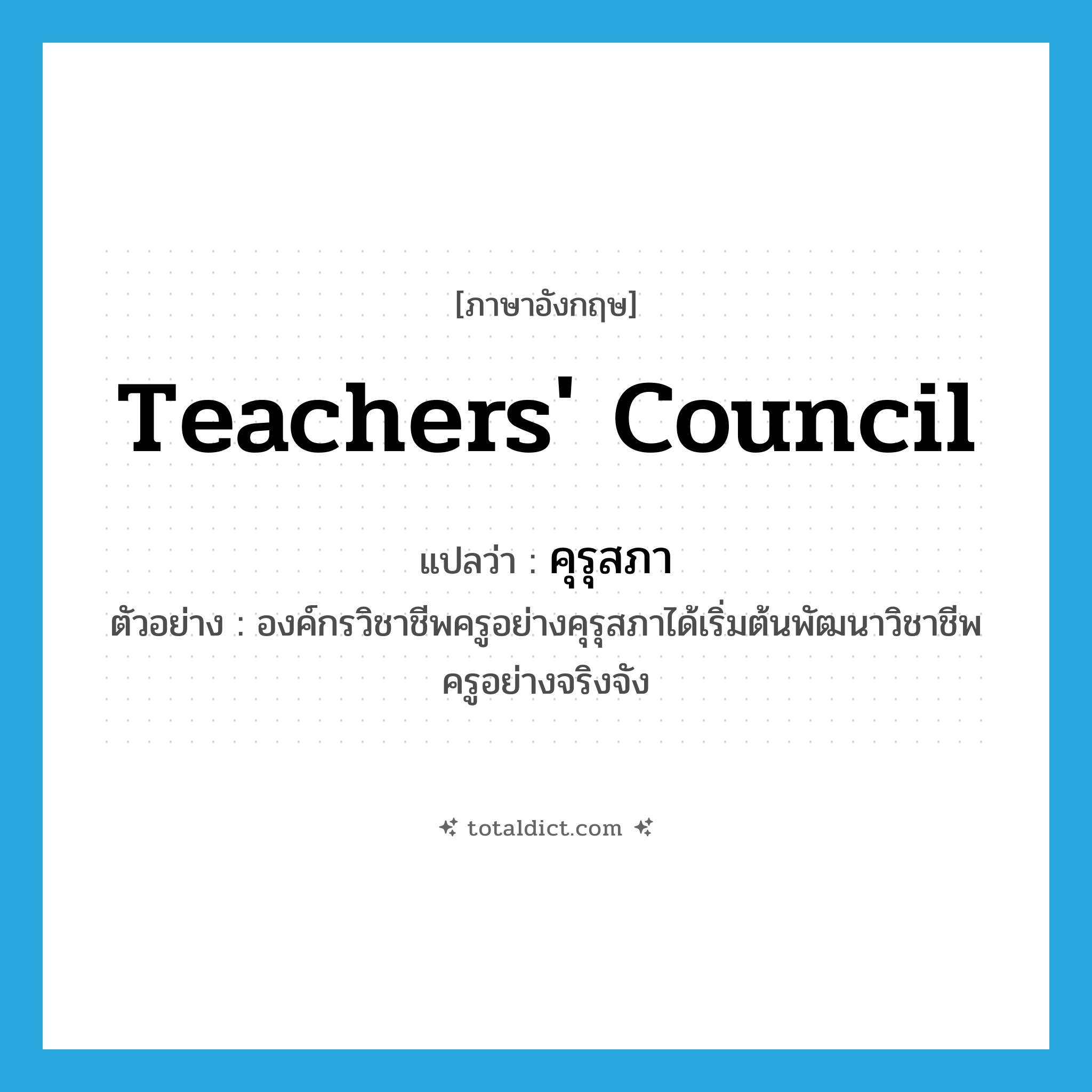 teachers&#39; council แปลว่า?, คำศัพท์ภาษาอังกฤษ teachers&#39; council แปลว่า คุรุสภา ประเภท N ตัวอย่าง องค์กรวิชาชีพครูอย่างคุรุสภาได้เริ่มต้นพัฒนาวิชาชีพครูอย่างจริงจัง หมวด N