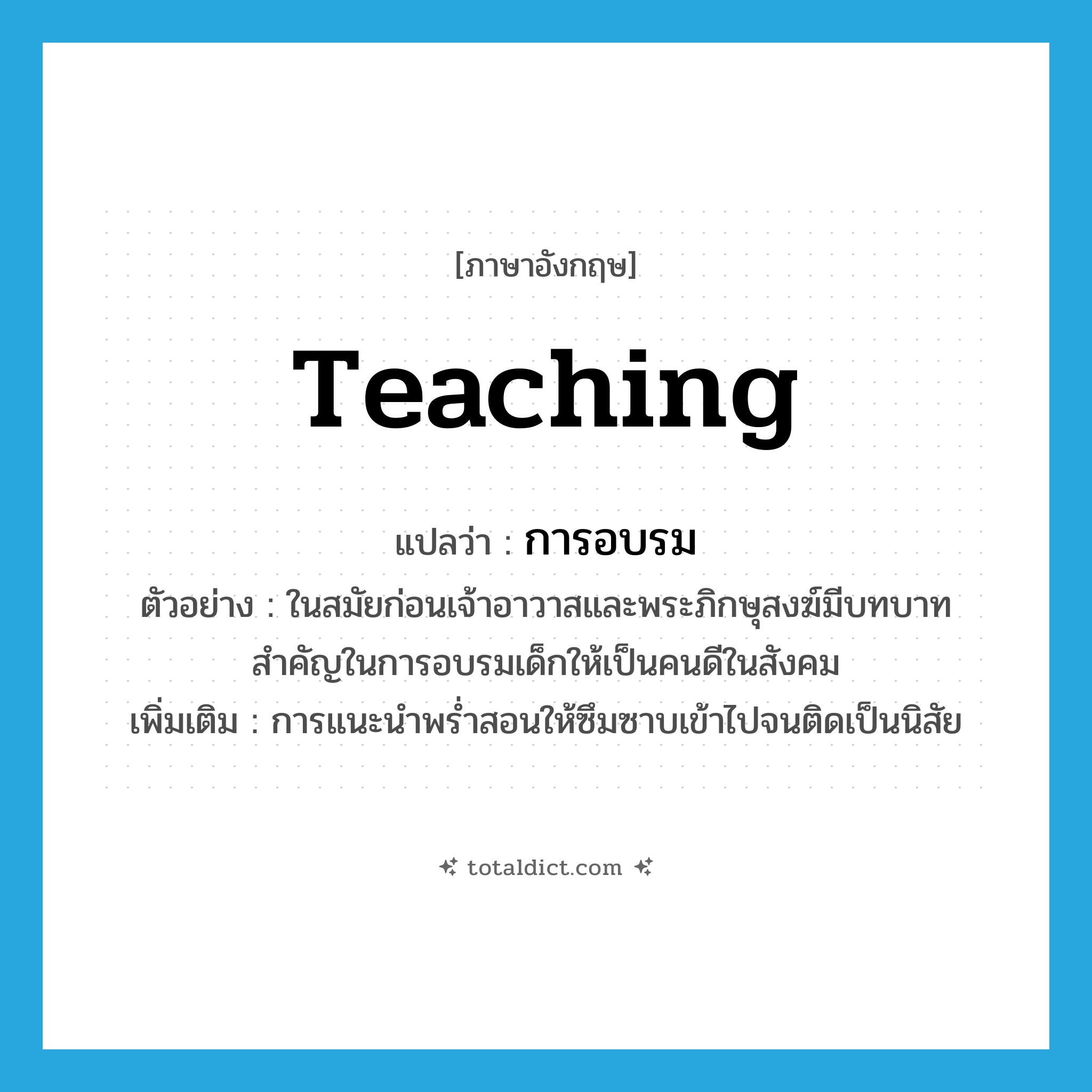การอบรม ภาษาอังกฤษ?, คำศัพท์ภาษาอังกฤษ การอบรม แปลว่า teaching ประเภท N ตัวอย่าง ในสมัยก่อนเจ้าอาวาสและพระภิกษุสงฆ์มีบทบาทสำคัญในการอบรมเด็กให้เป็นคนดีในสังคม เพิ่มเติม การแนะนำพร่ำสอนให้ซึมซาบเข้าไปจนติดเป็นนิสัย หมวด N