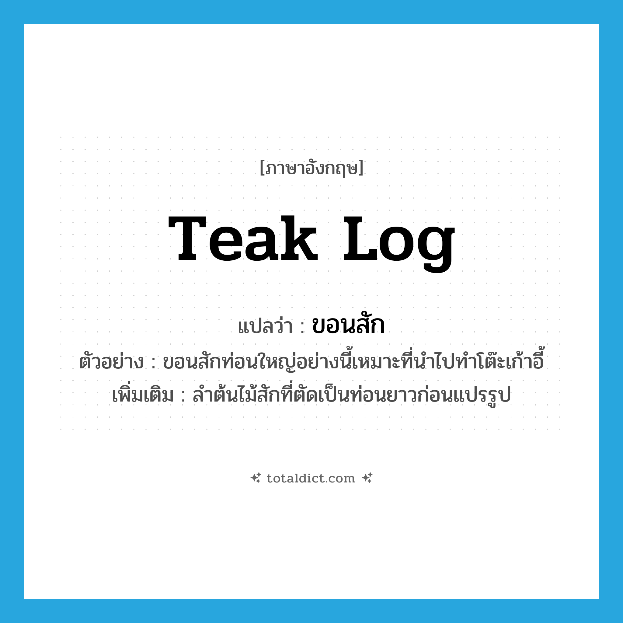 teak log แปลว่า?, คำศัพท์ภาษาอังกฤษ teak log แปลว่า ขอนสัก ประเภท N ตัวอย่าง ขอนสักท่อนใหญ่อย่างนี้เหมาะที่นำไปทำโต๊ะเก้าอี้ เพิ่มเติม ลำต้นไม้สักที่ตัดเป็นท่อนยาวก่อนแปรรูป หมวด N