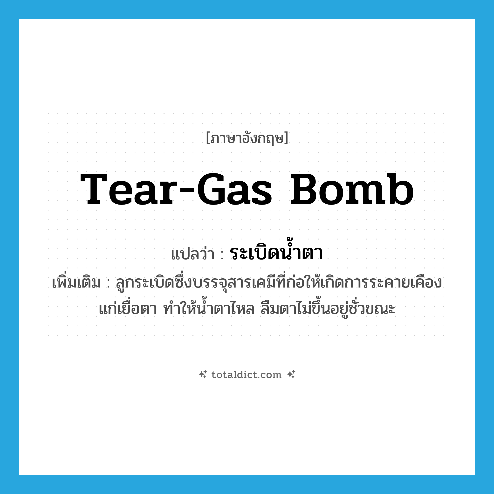 tear-gas bomb แปลว่า?, คำศัพท์ภาษาอังกฤษ tear-gas bomb แปลว่า ระเบิดน้ำตา ประเภท N เพิ่มเติม ลูกระเบิดซึ่งบรรจุสารเคมีที่ก่อให้เกิดการระคายเคืองแก่เยื่อตา ทำให้น้ำตาไหล ลืมตาไม่ขึ้นอยู่ชั่วขณะ หมวด N