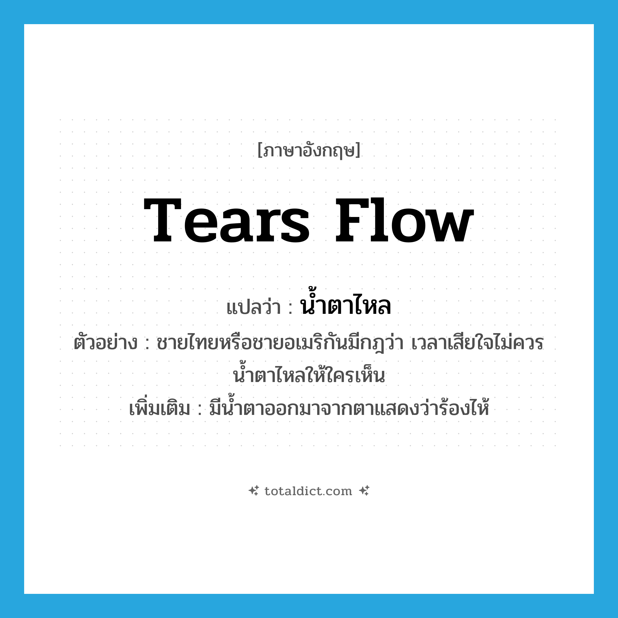 tears flow แปลว่า?, คำศัพท์ภาษาอังกฤษ tears flow แปลว่า น้ำตาไหล ประเภท V ตัวอย่าง ชายไทยหรือชายอเมริกันมีกฎว่า เวลาเสียใจไม่ควรน้ำตาไหลให้ใครเห็น เพิ่มเติม มีน้ำตาออกมาจากตาแสดงว่าร้องไห้ หมวด V