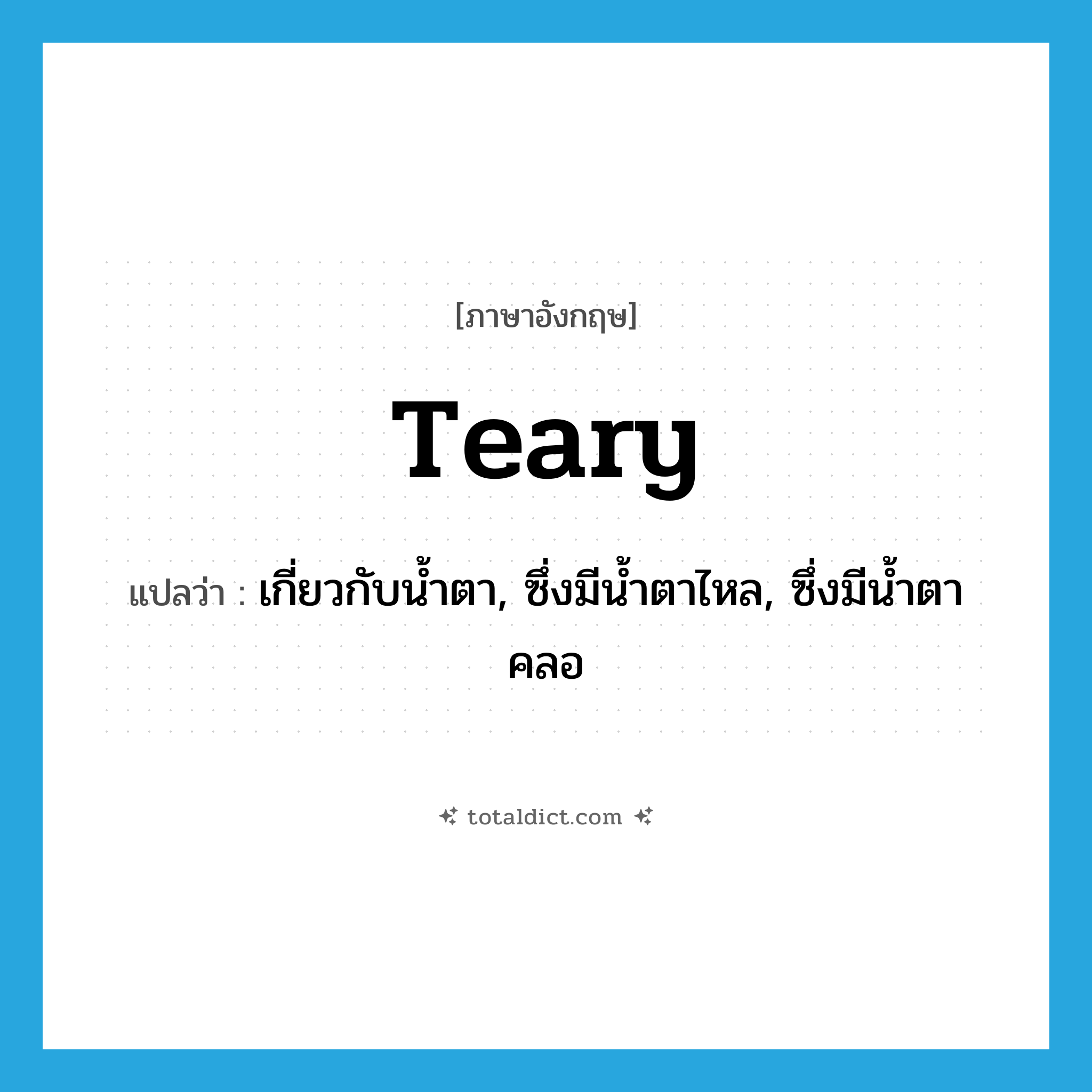 teary แปลว่า?, คำศัพท์ภาษาอังกฤษ teary แปลว่า เกี่ยวกับน้ำตา, ซึ่งมีน้ำตาไหล, ซึ่งมีน้ำตาคลอ ประเภท ADJ หมวด ADJ