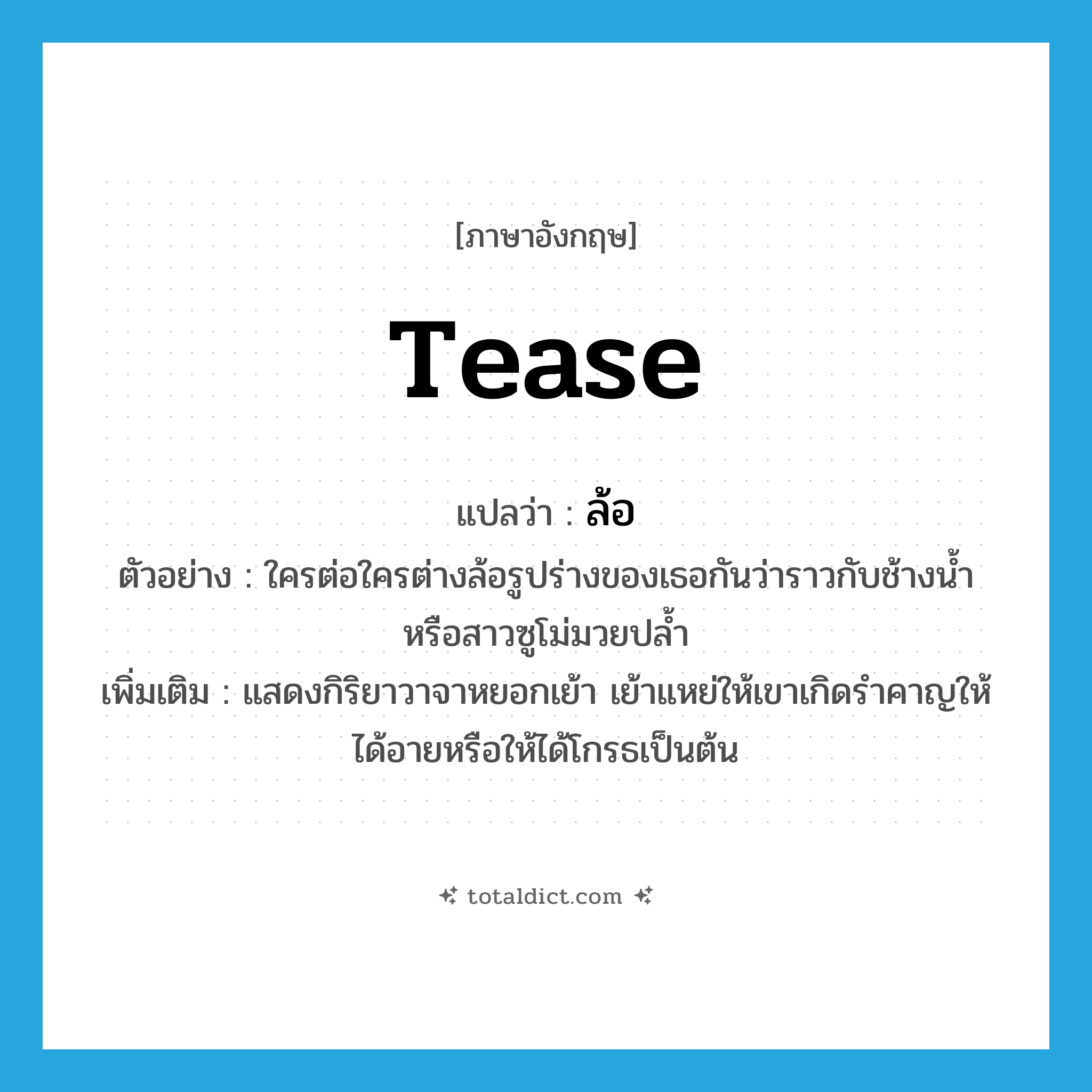 tease แปลว่า?, คำศัพท์ภาษาอังกฤษ tease แปลว่า ล้อ ประเภท V ตัวอย่าง ใครต่อใครต่างล้อรูปร่างของเธอกันว่าราวกับช้างน้ำหรือสาวซูโม่มวยปล้ำ เพิ่มเติม แสดงกิริยาวาจาหยอกเย้า เย้าแหย่ให้เขาเกิดรำคาญให้ได้อายหรือให้ได้โกรธเป็นต้น หมวด V