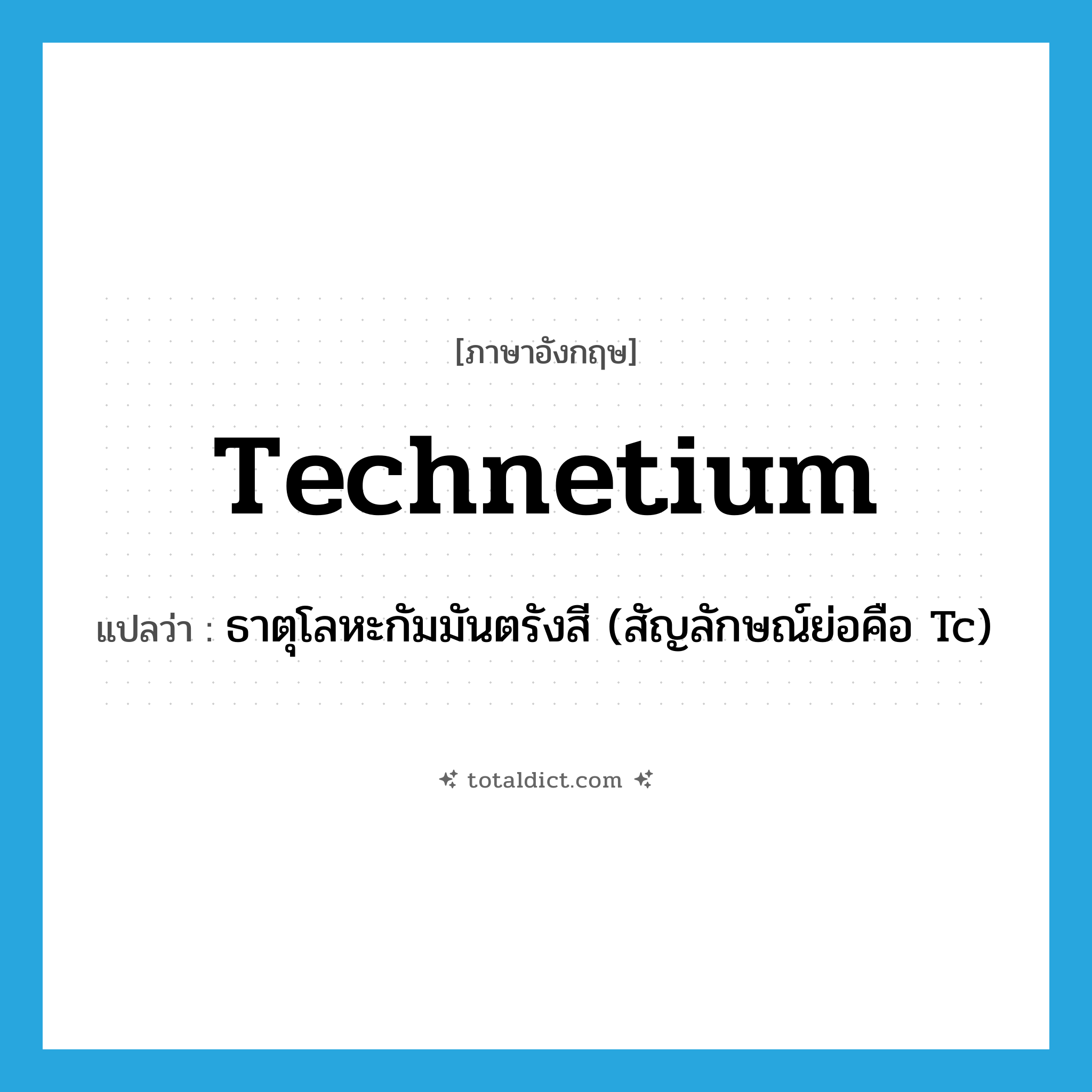 technetium แปลว่า?, คำศัพท์ภาษาอังกฤษ technetium แปลว่า ธาตุโลหะกัมมันตรังสี (สัญลักษณ์ย่อคือ Tc) ประเภท N หมวด N