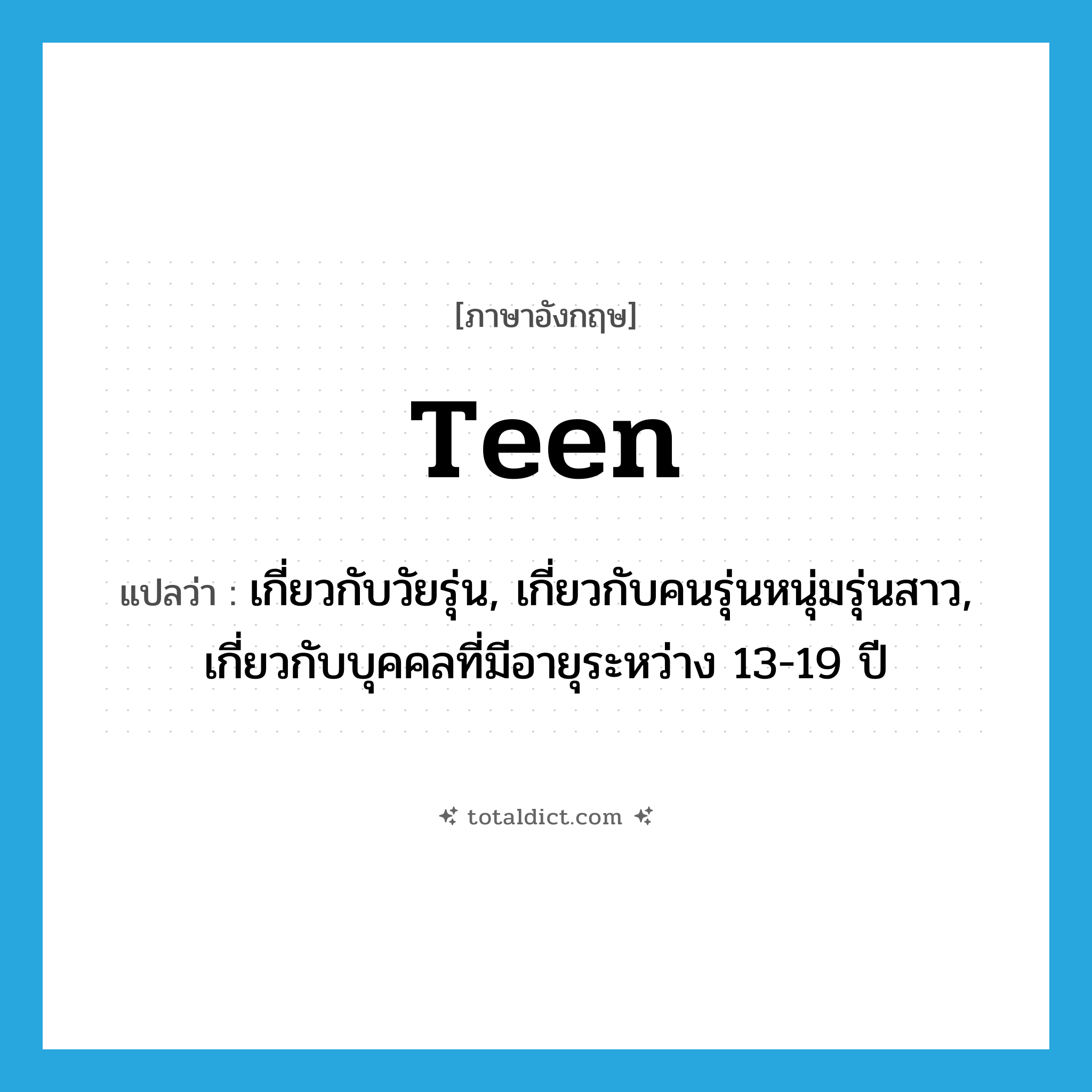 เกี่ยวกับวัยรุ่น, เกี่ยวกับคนรุ่นหนุ่มรุ่นสาว, เกี่ยวกับบุคคลที่มีอายุระหว่าง 13-19 ปี ภาษาอังกฤษ?, คำศัพท์ภาษาอังกฤษ เกี่ยวกับวัยรุ่น, เกี่ยวกับคนรุ่นหนุ่มรุ่นสาว, เกี่ยวกับบุคคลที่มีอายุระหว่าง 13-19 ปี แปลว่า teen ประเภท ADJ หมวด ADJ