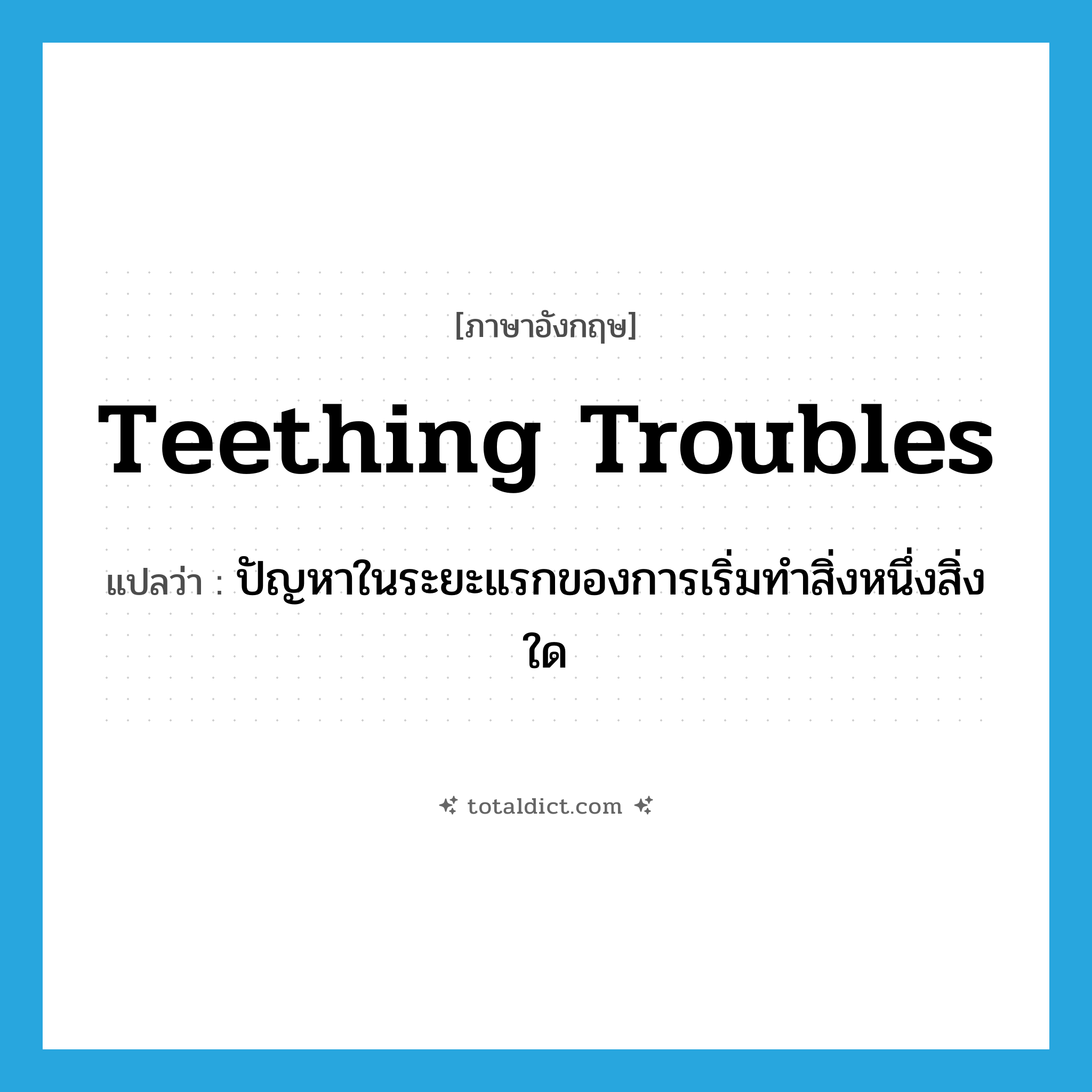 teething troubles แปลว่า?, คำศัพท์ภาษาอังกฤษ teething troubles แปลว่า ปัญหาในระยะแรกของการเริ่มทำสิ่งหนึ่งสิ่งใด ประเภท IDM หมวด IDM