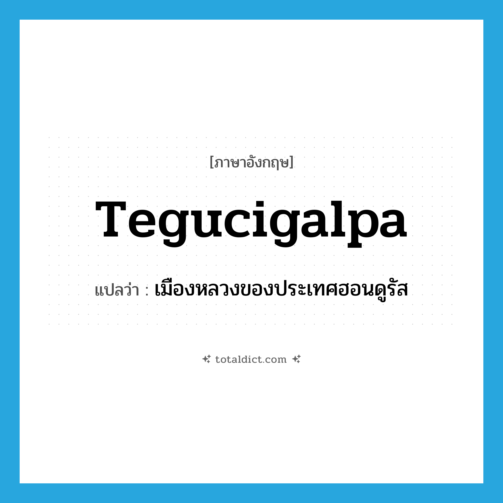 Tegucigalpa แปลว่า?, คำศัพท์ภาษาอังกฤษ Tegucigalpa แปลว่า เมืองหลวงของประเทศฮอนดูรัส ประเภท N หมวด N