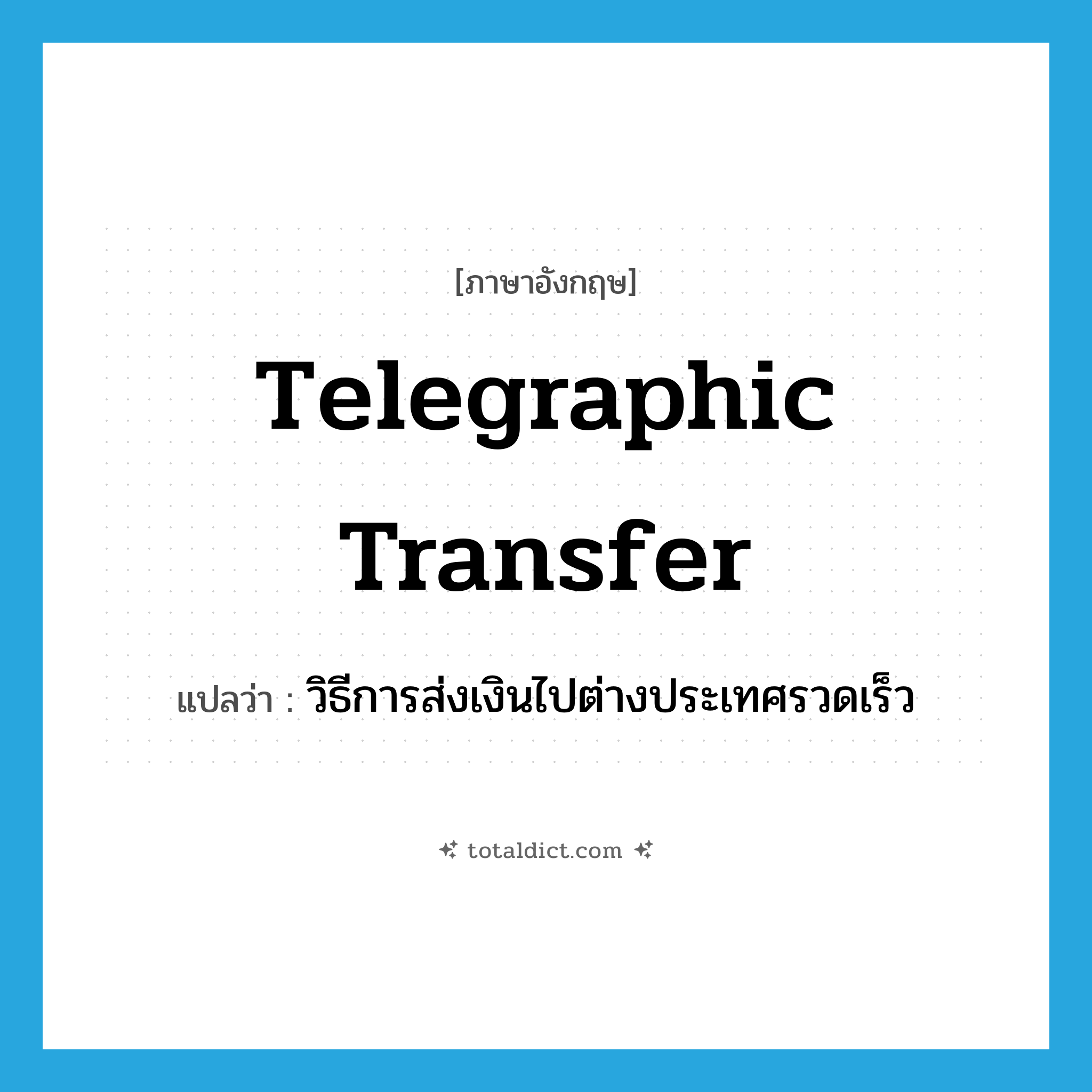 telegraphic transfer แปลว่า?, คำศัพท์ภาษาอังกฤษ telegraphic transfer แปลว่า วิธีการส่งเงินไปต่างประเทศรวดเร็ว ประเภท N หมวด N