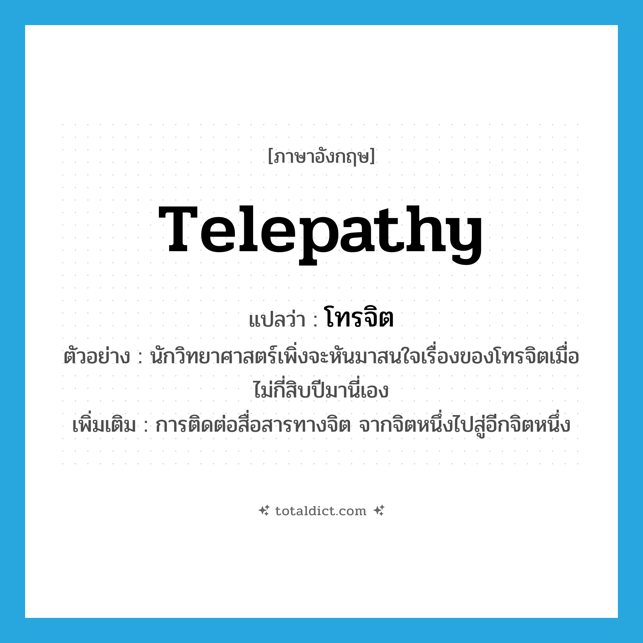 telepathy แปลว่า?, คำศัพท์ภาษาอังกฤษ telepathy แปลว่า โทรจิต ประเภท N ตัวอย่าง นักวิทยาศาสตร์เพิ่งจะหันมาสนใจเรื่องของโทรจิตเมื่อไม่กี่สิบปีมานี่เอง เพิ่มเติม การติดต่อสื่อสารทางจิต จากจิตหนึ่งไปสู่อีกจิตหนึ่ง หมวด N