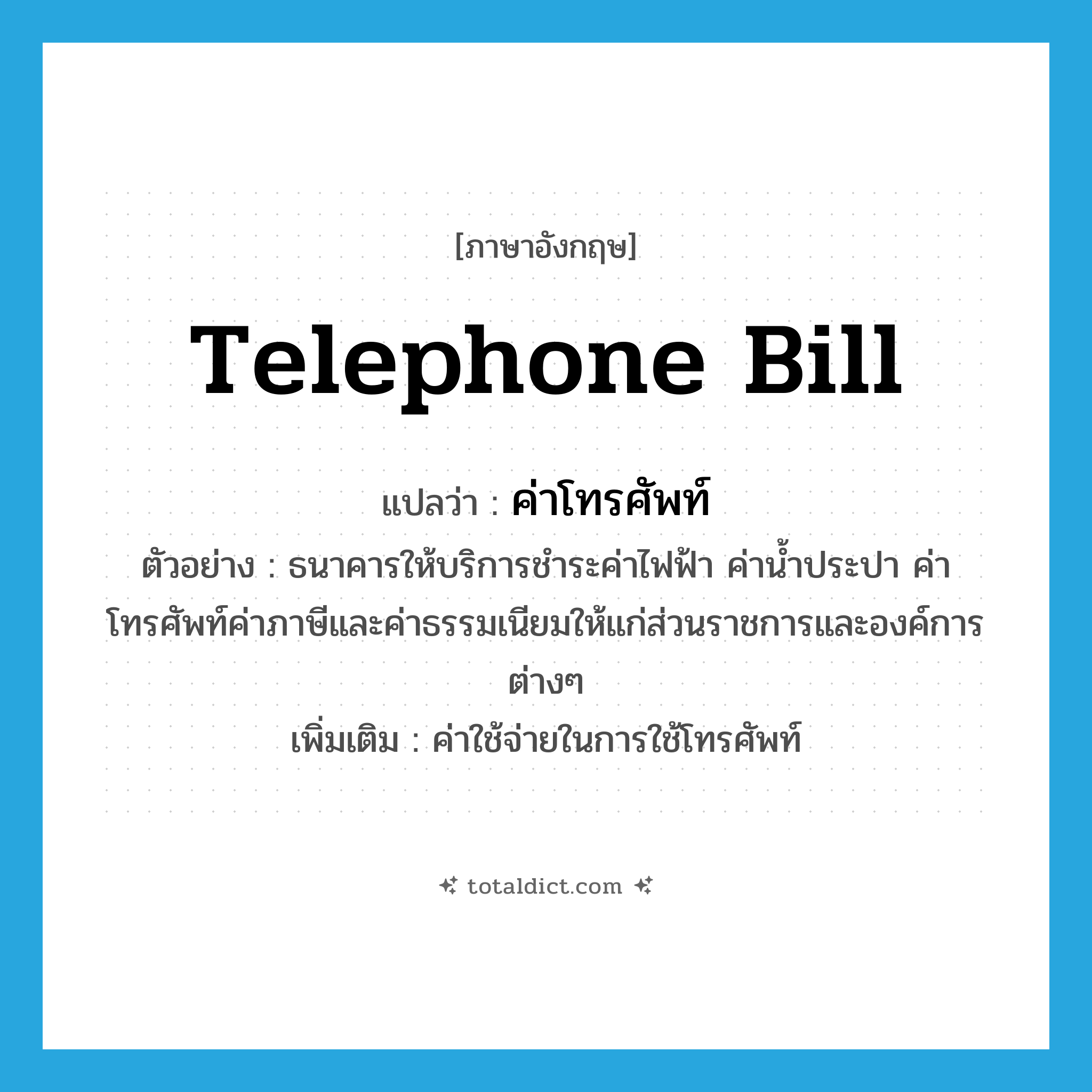 telephone bill แปลว่า?, คำศัพท์ภาษาอังกฤษ telephone bill แปลว่า ค่าโทรศัพท์ ประเภท N ตัวอย่าง ธนาคารให้บริการชำระค่าไฟฟ้า ค่าน้ำประปา ค่าโทรศัพท์ค่าภาษีและค่าธรรมเนียมให้แก่ส่วนราชการและองค์การต่างๆ เพิ่มเติม ค่าใช้จ่ายในการใช้โทรศัพท์ หมวด N