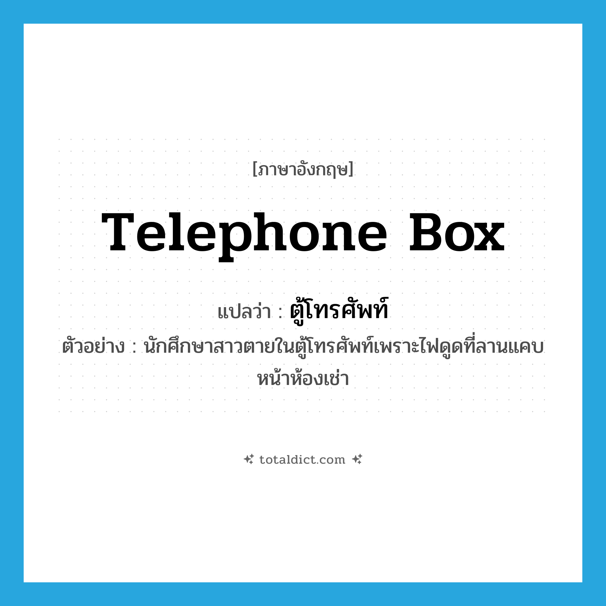 ตู้โทรศัพท์ ภาษาอังกฤษ?, คำศัพท์ภาษาอังกฤษ ตู้โทรศัพท์ แปลว่า telephone box ประเภท N ตัวอย่าง นักศึกษาสาวตายในตู้โทรศัพท์เพราะไฟดูดที่ลานแคบหน้าห้องเช่า หมวด N