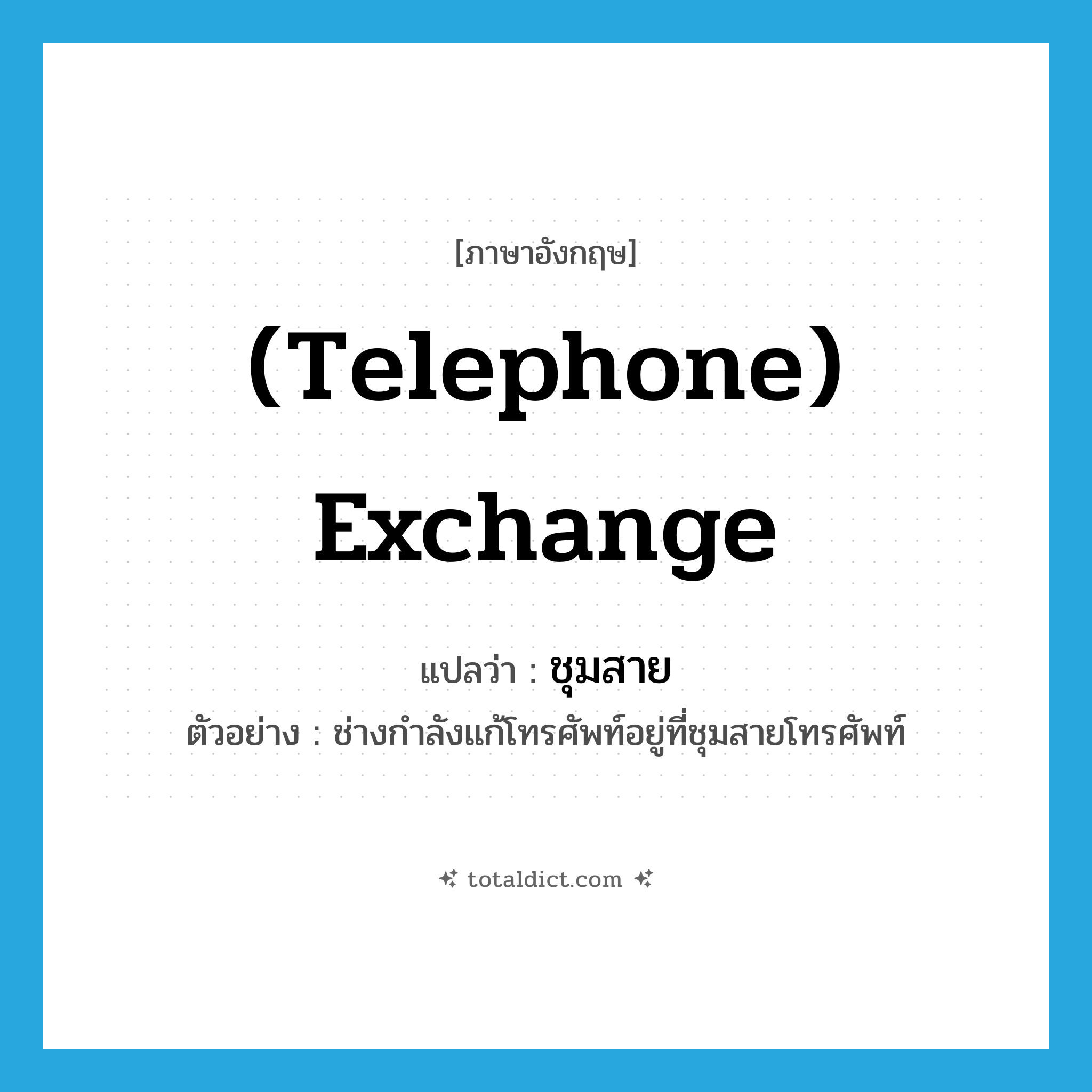 (telephone) exchange แปลว่า?, คำศัพท์ภาษาอังกฤษ (telephone) exchange แปลว่า ชุมสาย ประเภท N ตัวอย่าง ช่างกำลังแก้โทรศัพท์อยู่ที่ชุมสายโทรศัพท์ หมวด N