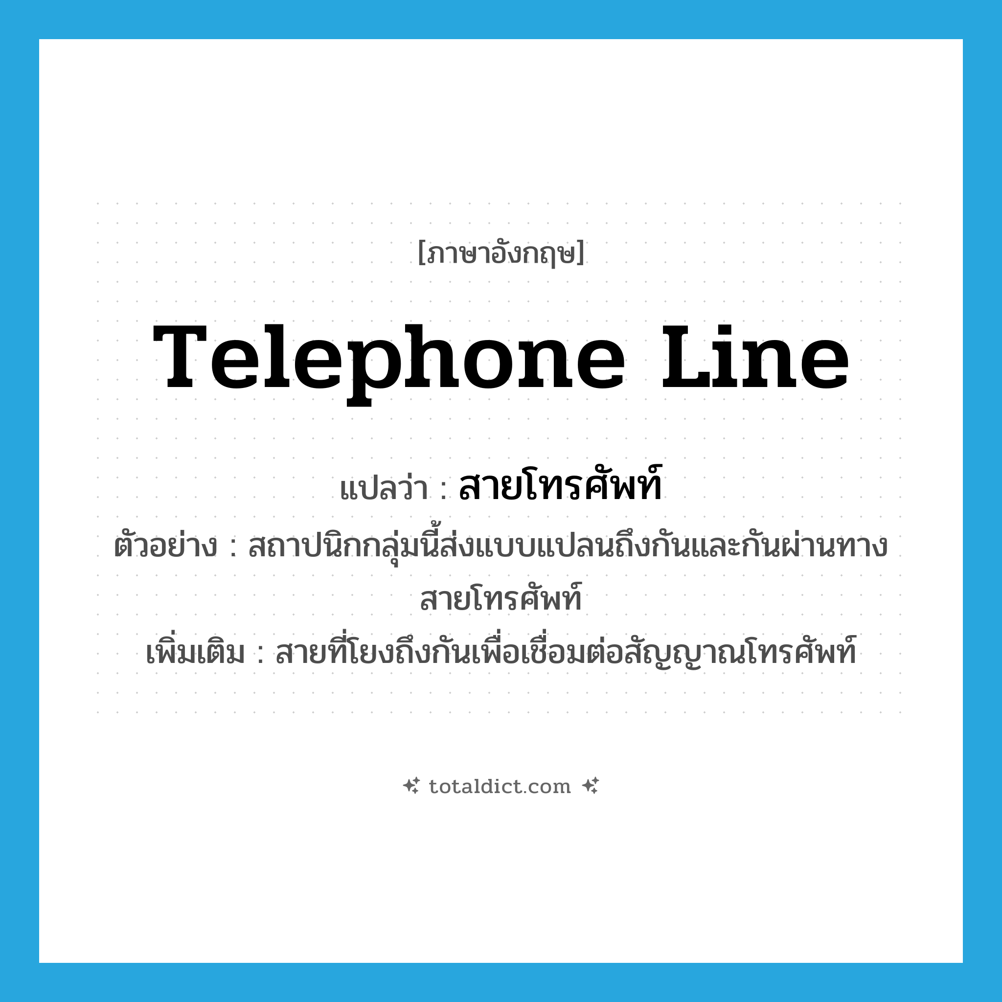 telephone line แปลว่า?, คำศัพท์ภาษาอังกฤษ telephone line แปลว่า สายโทรศัพท์ ประเภท N ตัวอย่าง สถาปนิกกลุ่มนี้ส่งแบบแปลนถึงกันและกันผ่านทางสายโทรศัพท์ เพิ่มเติม สายที่โยงถึงกันเพื่อเชื่อมต่อสัญญาณโทรศัพท์ หมวด N