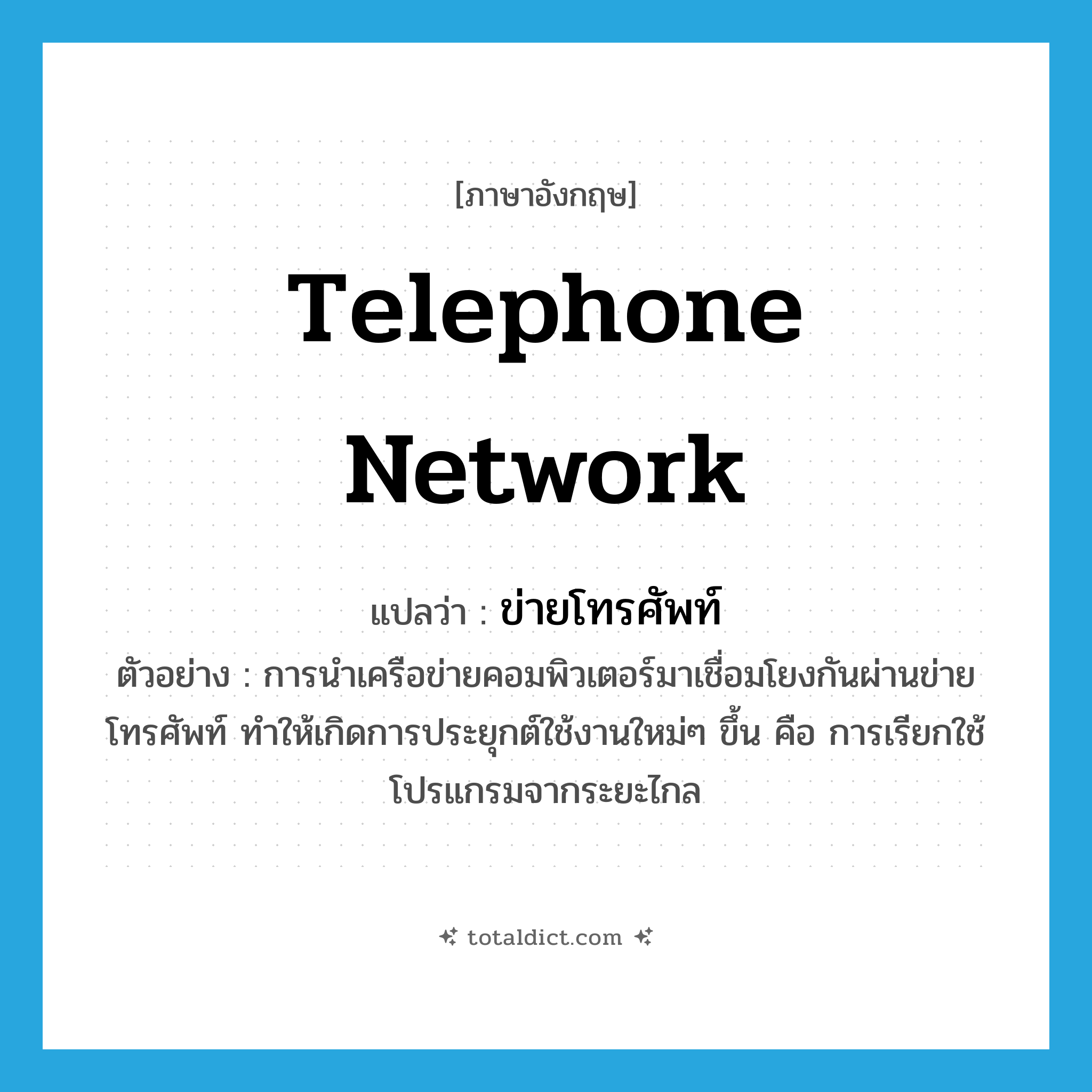 telephone network แปลว่า?, คำศัพท์ภาษาอังกฤษ telephone network แปลว่า ข่ายโทรศัพท์ ประเภท N ตัวอย่าง การนำเครือข่ายคอมพิวเตอร์มาเชื่อมโยงกันผ่านข่ายโทรศัพท์ ทำให้เกิดการประยุกต์ใช้งานใหม่ๆ ขึ้น คือ การเรียกใช้โปรแกรมจากระยะไกล หมวด N