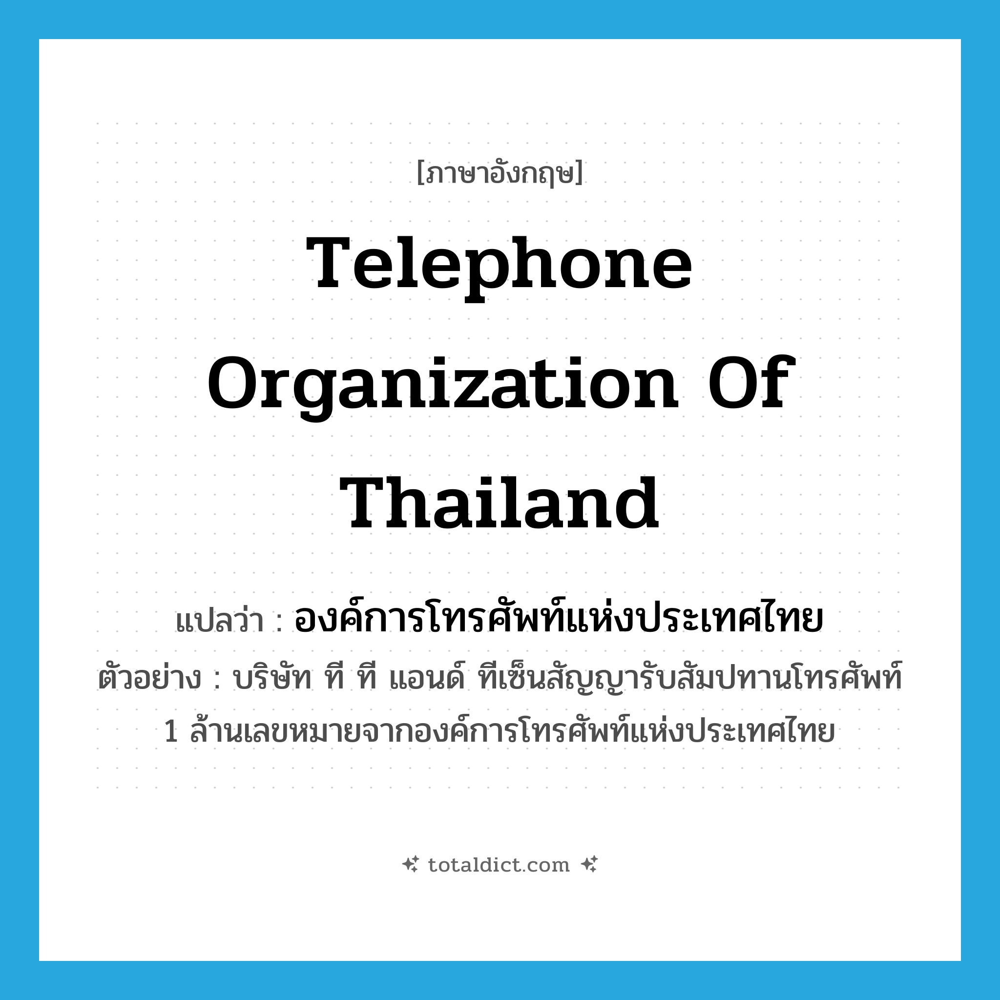 Telephone Organization of Thailand แปลว่า?, คำศัพท์ภาษาอังกฤษ Telephone Organization of Thailand แปลว่า องค์การโทรศัพท์แห่งประเทศไทย ประเภท N ตัวอย่าง บริษัท ที ที แอนด์ ทีเซ็นสัญญารับสัมปทานโทรศัพท์ 1 ล้านเลขหมายจากองค์การโทรศัพท์แห่งประเทศไทย หมวด N